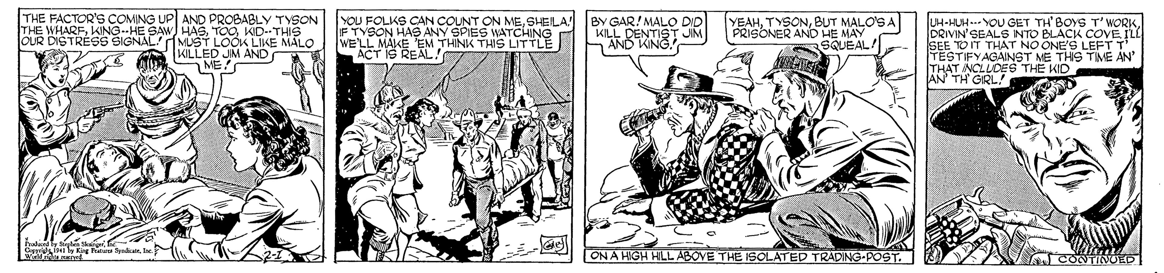 Art OCR: THE FACTOR'S COMING UP AND PROBABLY TYSON THE WHARFKID-THIS OUR DISTRÉSS SIGNAL!MUST LOOK LIKE MALO YOU FOLKS CAN COUNT ON MESHEILA! F TYSON HAS ANY SPIES WATCHING WELL MAKE EM THINK THIS LITTLE ACT IS REAL. BY GAR! MALO DID KILL DENTIST JIM AND KING. YEAHBUT MALO'S A PRISONER AND HE MAY SQUEAL! H-HUH...YOU GET TH' BOYS T'WORKDRIVIN'SEALS INTO BLACK COVE ILL KILLED JM AND TESTIFYAGAINST ME THS TIMÉ AN THAT NCLLDES THE KID AN TH GIRL! Gses i ly ig Patuu SyndicanIe ON A HIGH HILL ABOVE THE 1SOLATED TRADING-POST. CONTINULD THE FACTOR'S COMING UP AND PROBABLY TYSON THE WHARFKING--HE SAW HASKID-THIS OUR DISTRÉSS SIGNAL!MUST LOOK LIKE MALO YOU FOLKS CAN COUNT ON MESHEILA! F TYSON HAS ANY SPIES WATCHING WELL MAKE EM THINK THIS LITTLE ACT IS REAL. BY GAR! MALO DID KILL DENTIST JIM AND KING. YEAHBUT MALO'S A PRISONER AND HE MAY SQUEAL! H-HUH...YOU GET TH' BOYS T'WORKDRIVIN'SEALS INTO BLACK COVE ILL KILLED JM AND TESTIFYAGAINST ME THS TIMÉ AN THAT NCLLDES THE KID AN TH GIRL! Gses i ly ig Patuu SyndicanIe ON A HIGH HILL ABOVE THE 1SOLATED TRADING-POST. CONTINULD