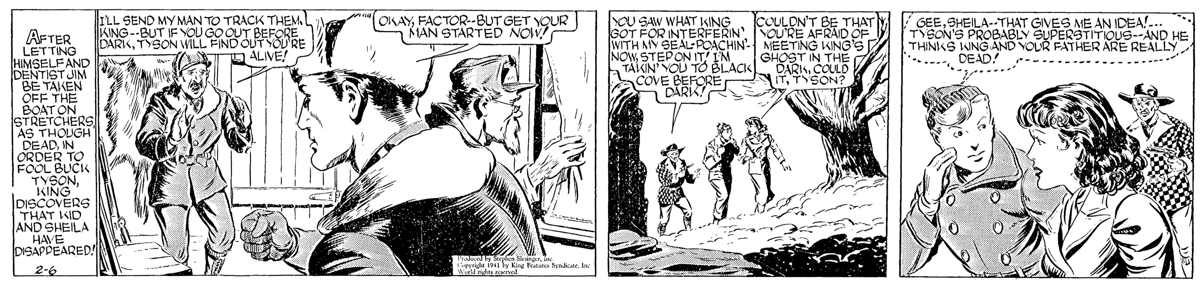 Comic book OCR: ILL SEND MY MAN TO TRACK THEM KING--BUT IF YOU GO OUT BEFORE DARIKTYSON WILL FIND OUTYOU'RE OALIVE OKAYFACTOR--BUT GET YQUR MAN STARTED NOW! COULON'T BE THAT OU SAW WHAT KING GOT FOR INTERFERIN NOURE AFRAID OF WITH MY SEALPOACHIN- MEETING KING'S NOWSTEPON IT! I'M TÄKIN'YOU TO BLACK COVE BEFORE GEESHEILA--THAT GIVES ME AN IDEA!... TYSON'S PROBABLY SUPERSTITIOUS--AND HE AFTER LETTING HIMSELFAND DENTIST JIM P GHOST IN THE DARISCOULD ITTYSON? .....DEO AND YOUR FATHER ARE REALLY BE TAKEN OFF THE BOAT ON STRETCHERS AS THOUGH DE ADIN ORDER TO FOOL BUCK . DARIK! TYSONKING DISCOVERS THAT KID AND SHEILA |HAVE DISAPPEARED! Tadand y Srhe Sknr. Inc. liprida 194 y Kng Fes Sendiae. I Wr ndu red 2-6 ILL SEND MY MAN TO TRACK THEM KING--BUT IF YOU GO OUT BEFORE DARIKTYSON WILL FIND OUTYOU'RE OALIVE OKAYFACTOR--BUT GET YQUR MAN STARTED NOW! COULON'T BE THAT OU SAW WHAT KING GOT FOR INTERFERIN NOURE AFRAID OF WITH MY SEALPOACHIN- MEETING KING'S NOWSTEPON IT! I'M TÄKIN'YOU TO BLACK COVE BEFORE GEESHEILA--THAT GIVES ME AN IDEA!... TYSON'S PROBABLY SUPERSTITIOUS--AND HE AFTER LETTING HIMSELFAND DENTIST JIM P GHOST IN THE DARISCOULD ITTYSON? .....DEO AND YOUR FATHER ARE REALLY BE TAKEN OFF THE BOAT ON STRETCHERS AS THOUGH DE ADIN ORDER TO FOOL BUCK . DARIK! TYSONKING DISCOVERS THAT KID AND SHEILA |HAVE DISAPPEARED! Tadand y Srhe Sknr. Inc. liprida 194 y Kng Fes Sendiae. I Wr ndu red 2-6