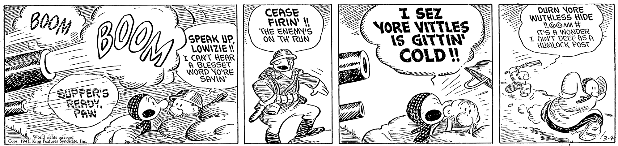 Line art OCR: I SEZ YORE VITTLES IS GITTIN COLD ! DURN YORE WUTHLESS HIDE OOM # IT'S A WONDER I AIN'T DEEFASA HUMLOCK POST BOOM CEASE FIRIN !! THE ENEMY'S ON TH' RUN SPEAK UPLOWIZIE ! I CAN'T HEAR A BLESSET WORD YO'RE SAVIN kecom SUPPER'S READYPAW World rights seaeryed Cupr. 1941Inc. /3.4 I SEZ YORE VITTLES IS GITTIN COLD ! DURN YORE WUTHLESS HIDE OOM # IT'S A WONDER I AIN'T DEEFASA HUMLOCK POST BOOM CEASE FIRIN !! THE ENEMY'S ON TH' RUN SPEAK UPLOWIZIE ! I CAN'T HEAR A BLESSET WORD YO'RE SAVIN kecom SUPPER'S READYPAW World rights seaeryed Cupr. 1941King Features SyndicateInc. /3.4