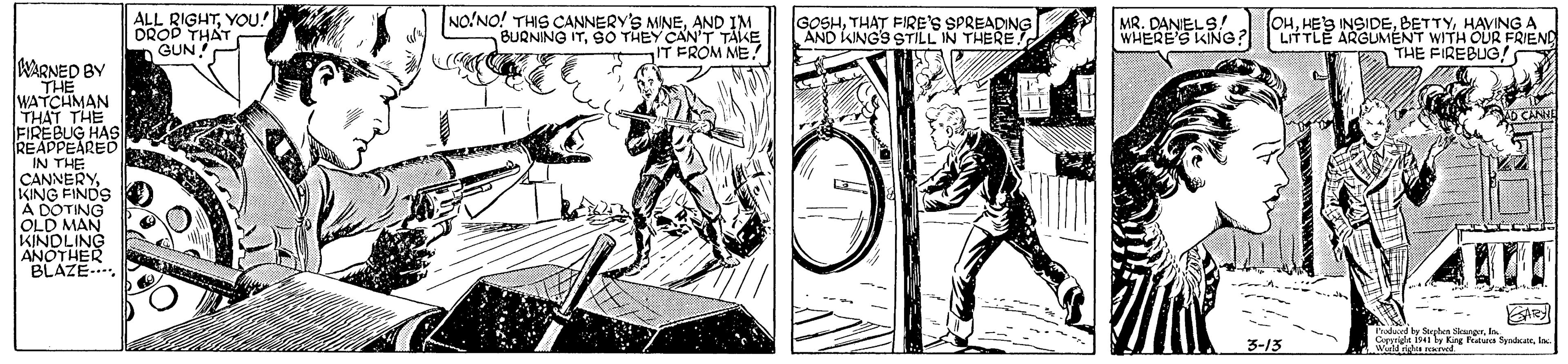 Monochrome OCR: ALL RIGHTYOU! DROD THAT GUN NO'NO! THIS CANNERY'S MINEAND IM BURNING ITSO THEY CAN'T TAKE IT FROM ME! GOSHTHAT FIRE'S SPREADING AND KINGS STILL IN THERE MR. DANIEL S! WHERES KING? OHHAVING A LITTLE ARGUMENT WITH OUR FRIEND THE FIREBLG!s WARNED BY THE WATCHMAN THAT THE FIREBUG HAS REAPPEARED IN THE CANNERYKING FINDS A DOTING OLD MAN KINDLING ANOTHER BLAZE CANIE --- AR hadad 3-13 w u aved ALL RIGHTYOU! DROD THAT GUN NO'NO! THIS CANNERY'S MINEAND IM BURNING ITSO THEY CAN'T TAKE IT FROM ME! GOSHTHAT FIRE'S SPREADING AND KINGS STILL IN THERE MR. DANIEL S! WHERES KING? OHHES INSIDEHAVING A LITTLE ARGUMENT WITH OUR FRIEND THE FIREBLG!s WARNED BY THE WATCHMAN THAT THE FIREBUG HAS REAPPEARED IN THE CANNERYKING FINDS A DOTING OLD MAN KINDLING ANOTHER BLAZE CANIE --- AR hadad 3-13 w u aved