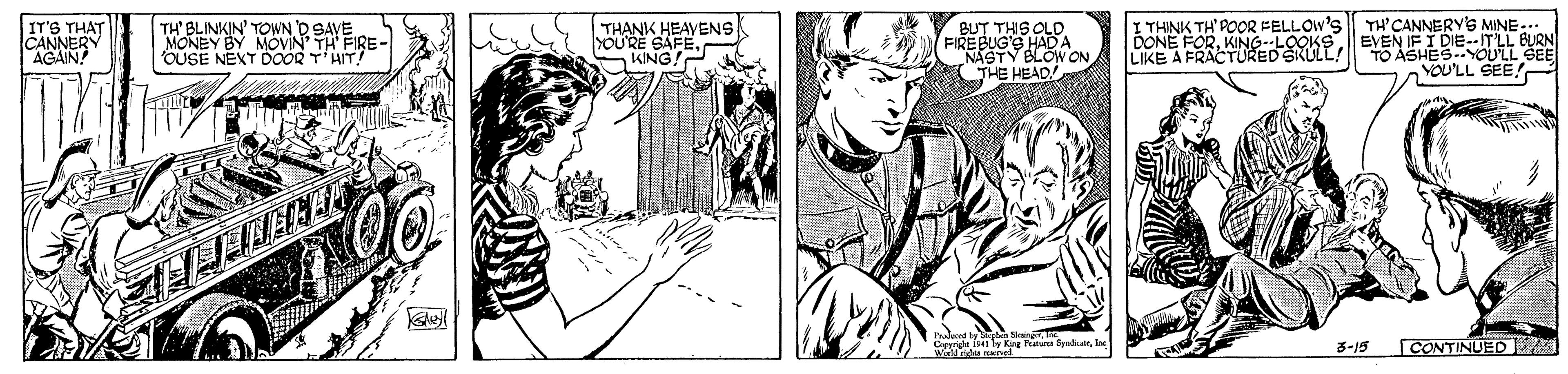 Cartoon OCR: TH' BLINKIN' TOWN D SAVE MONEY BY MOVIN TH FIRE- 'OUSE NEXT DOOR T'HIT! TH' CANNERYS MINE DONE FO OKSEVEN IF I DIE--LLE YOU'LL SEE! I THINK TH'POOR FELLOW'S IT'S THAT CANNERY AGAIN TH?NK HEAVENS YOU'RE SAFEKING! BUT THS OLD. FIRE BUG'S HAD A NASTY BLOW ON THE HEAD! LIKE 3-15 [CONTINUEDL TH' BLINKIN' TOWN D SAVE MONEY BY MOVIN TH FIRE- 'OUSE NEXT DOOR T'HIT! TH' CANNERYS MINE DONE FO OKSEVEN IF I DIE--LLE YOU'LL SEE! I THINK TH'POOR FELLOW'S IT'S THAT CANNERY AGAIN TH?NK HEAVENS YOU'RE SAFEKING! BUT THS OLD. FIRE BUG'S HAD A NASTY BLOW ON THE HEAD! LIKE 3-15 [CONTINUEDL