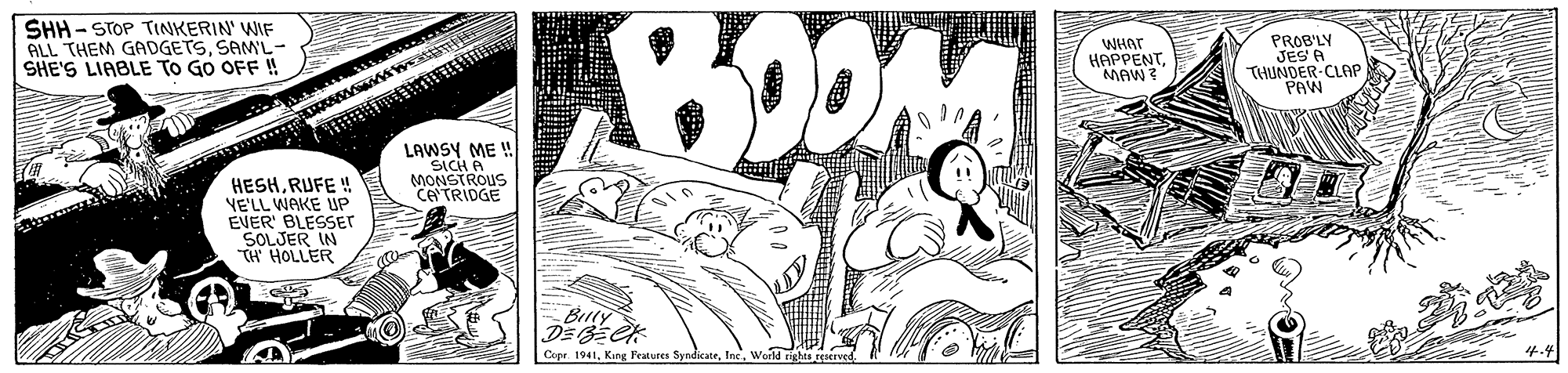 Illustration OCR: SHH - STOP TINKERIN' WIF ALL THEM GADGETSSAML- SHE'S LIABLE TO GO OFF ! WHAT HAPPENTMAW ? PROB'LY JES A THUNDER-CLAP PAW LAWSY ME SiCH A MONSTROUS CE TRIDGE HESHRUFE ! VE'LL WAKE UP EVER' BLESSER SOLJER IN TH HOLLER Buly |Coer. 1941World rights ren 4.4 SHH - STOP TINKERIN' WIF ALL THEM GADGETSSAML- SHE'S LIABLE TO GO OFF ! WHAT HAPPENTMAW ? PROB'LY JES A THUNDER-CLAP PAW LAWSY ME SiCH A MONSTROUS CE TRIDGE HESHRUFE ! VE'LL WAKE UP EVER' BLESSER SOLJER IN TH HOLLER Buly |Coer. 1941King Peatures SyndkateWorld rights ren 4.4