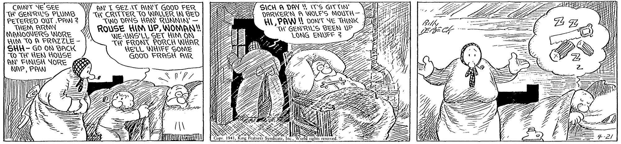 Line art OCR: CAINT YE'SEE TH GEN'RILS PLUMB PETERED OUT PAW ? THEM ARMN MANOOVERS WORE HIM TO A FRAZZLE - SHH- GO ON BACK TO TH' HEN HOUSE AN FINISH VORE NAPPAW AN' I SEZ IT AIN'T GOOD FER TH CRITTER TO WALLER IN BED TWO DANS HAN RUNNIN ROUSE HIM UPWOMAN! WE-UNS'LL SET HIM ON TH FRONT PORCH WHAR HELL WHIFF SOME GOOD FRASH AIR SICH A DAY IT'S GITTIN DARKER'N A WOLF'S MOUTH- HL PAW ! DON'T YE THINK TH GEN'RIL'S BEEN UP LONG ENUFF ? Blly ?2 CAINT YE'SEE TH GEN'RILS PLUMB PETERED OUT PAW ? THEM ARMN MANOOVERS WORE HIM TO A FRAZZLE - SHH- GO ON BACK TO TH' HEN HOUSE AN FINISH VORE NAPPAW AN' I SEZ IT AIN'T GOOD FER TH CRITTER TO WALLER IN BED TWO DANS HAN RUNNIN ROUSE HIM UPWOMAN! WE-UNS'LL SET HIM ON TH FRONT PORCH WHAR HELL WHIFF SOME GOOD FRASH AIR SICH A DAY IT'S GITTIN DARKER'N A WOLF'S MOUTH- HL PAW ! DON'T YE THINK TH GEN'RIL'S BEEN UP LONG ENUFF ? Blly ? 2