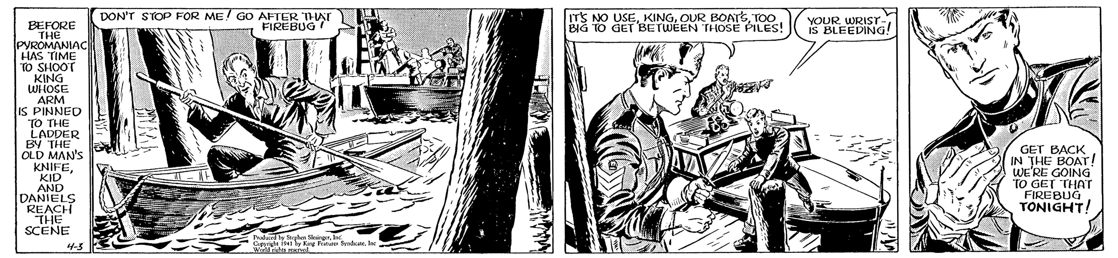 Publication OCR: DON'T STOP FOR ME! GO AFTER THAT L ITS NO USEYOUR WRISr. iS BLEEDING! BEFORE THE PYROMANIAC HAS TIME TO SHOOT KING WHOSE ARM IS PINNED TO THE LADDER BY THE OLD MAN'S KNIFE. KID AND DANIELS REACH THE SCENE BIG TO GET BETUEQUR BOATS. TOO. THOSE PILES! - FIREBUG GET BACK IN THE BOAT! WE'RE GOING TO GET THAT FIREBUG TONIGHT! Pa tas Seue 4-5 DON'T STOP FOR ME! GO AFTER THAT L ITS NO USEYOUR WRISr. iS BLEEDING! BEFORE THE PYROMANIAC HAS TIME TO SHOOT KING WHOSE ARM IS PINNED TO THE LADDER BY THE OLD MAN'S KNIFE. KID AND DANIELS REACH THE SCENE BIG TO GET BETUEQUR BOATS. TOO. THOSE PILES! - FIREBUG GET BACK IN THE BOAT! WE'RE GOING TO GET THAT FIREBUG TONIGHT! Pa tas Seue 4-5