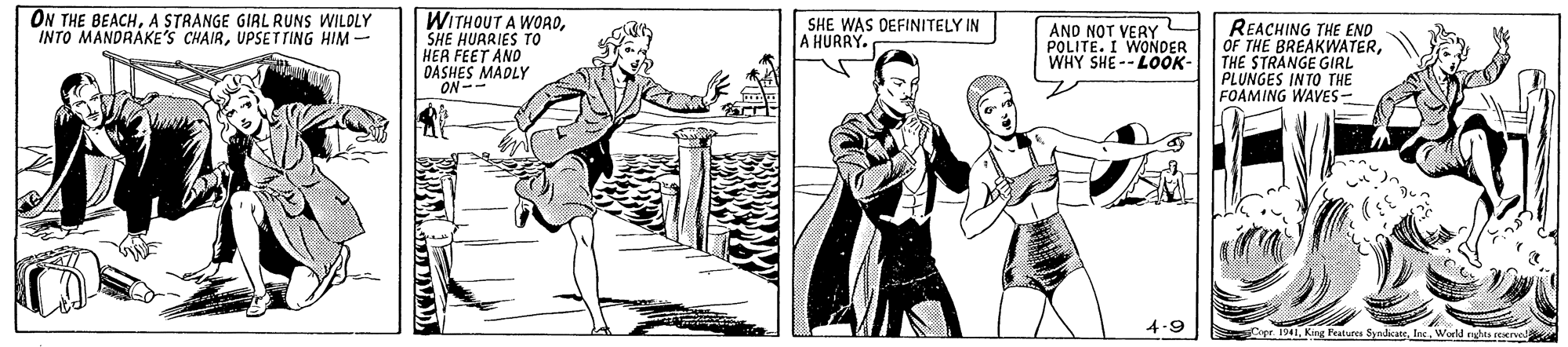 Drawing OCR: ON THE BEACHA STRANGE GIRL RUNS WILDLY INTO MANDRAKE'S CHAIRUPSETTING HIM - WITHOUT A WORDSHE HUARIES TO HER FEET AND DASHES MADLY ON-- SHE WAS DEFINITELY IN A HURRY. AND NOT VERY POLITE. I WONDER WHY SHE--LOOK- REACHING THE END OF THE BREAKWATERTHE STRANGE GIRL PLUNGES INTO THE FOAMING WAVES- 4-9 Cape 1941Woed ngles reerve ON THE BEACHA STRANGE GIRL RUNS WILDLY INTO MANDRAKE'S CHAIRUPSETTING HIM - WITHOUT A WORDSHE HUARIES TO HER FEET AND DASHES MADLY ON-- SHE WAS DEFINITELY IN A HURRY. AND NOT VERY POLITE. I WONDER WHY SHE--LOOK- REACHING THE END OF THE BREAKWATERTHE STRANGE GIRL PLUNGES INTO THE FOAMING WAVES- 4-9 Cape 1941King Pealurea SyadicateWoed ngles reerve
