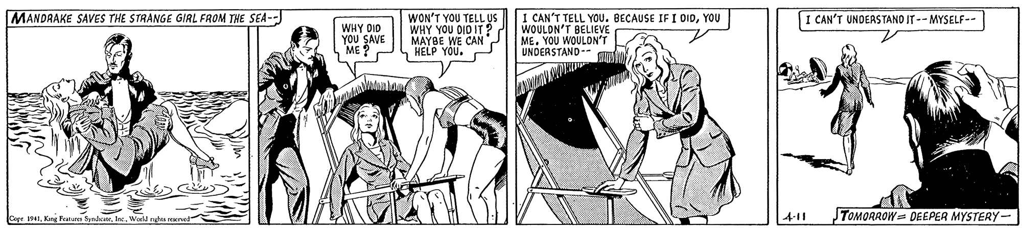 Art OCR: MANDRAKE SAVES THE STRANGE GIRL FROM THE SEA-- WON'T YOU TELL US WHY YOU DID IT ? MAYBE WE CAN? HELP YOU. I CAN'T TELL YOU. BECAUSE IF I OIDYOU WOULDN'T BELIEVE ME. YOU WOULON'T UNDERSTAND-- 1 CAN'T UNDERSTAND IT -- MYSELF-- WHY DID YOU S ME AVE Cope 1941World nhts 4-11 TOMORROW= DEEPER MYSTERY- MANDRAKE SAVES THE STRANGE GIRL FROM THE SEA-- WON'T YOU TELL US WHY YOU DID IT ? MAYBE WE CAN? HELP YOU. I CAN'T TELL YOU. BECAUSE IF I OIDYOU WOULDN'T BELIEVE ME. YOU WOULON'T UNDERSTAND-- 1 CAN'T UNDERSTAND IT -- MYSELF-- WHY DID YOU S ME AVE Cope 1941Kang Features SyndicateWorld nhts 4-11 TOMORROW= DEEPER MYSTERY-