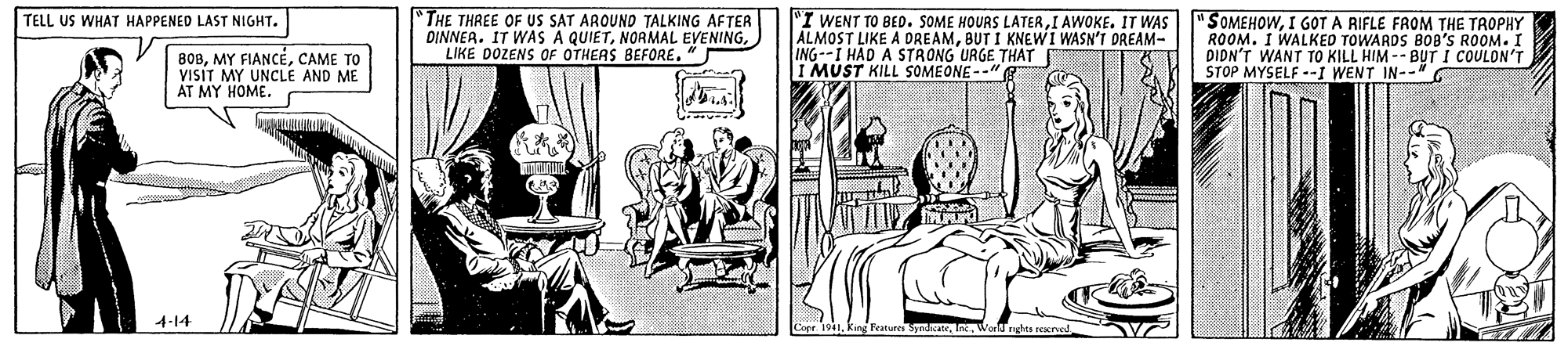 Parallel OCR: THE THREE OF US SAT AROUND TALKING AFTER DINNEA. IT WAS A QUIETLIKE DOZENS OF OTHERS BEFORE. " "I WENT TO BED. SOME HOURS LATERI GOT A RIFLE FROM THE TROPHY ALMOST LIKE A DREAMBUT I KNEWI WASN'T DREAM- ING--I HAD A STRONG URGE THAT I MUST KILL SOMEONE--" TELL US WHAT HAPPENED LAST NIGHT. BOBCAME TO VISIT MY UNCLE AND ME AT MY HOME. ROOM. I WALKED TOWARDS B0B'S ROOM. I DIDN'T WANT TO KILL HIM -- BUT I COULON'T STOP MYSELF --I WENT IN--* 4-14 191Word rghts seerve! THE THREE OF US SAT AROUND TALKING AFTER DINNEA. IT WAS A QUIETNORMAL EVENINGLIKE DOZENS OF OTHERS BEFORE. " "I WENT TO BED. SOME HOURS LATERI AWOKE. IT WAS "SOMEHOWI GOT A RIFLE FROM THE TROPHY ALMOST LIKE A DREAMBUT I KNEWI WASN'T DREAM- ING--I HAD A STRONG URGE THAT I MUST KILL SOMEONE--" TELL US WHAT HAPPENED LAST NIGHT. BOBMY FIANCÉCAME TO VISIT MY UNCLE AND ME AT MY HOME. ROOM. I WALKED TOWARDS B0B'S ROOM. I DIDN'T WANT TO KILL HIM -- BUT I COULON'T STOP MYSELF --I WENT IN--* 4-14 191king Fratures SyndkateWord rghts seerve!