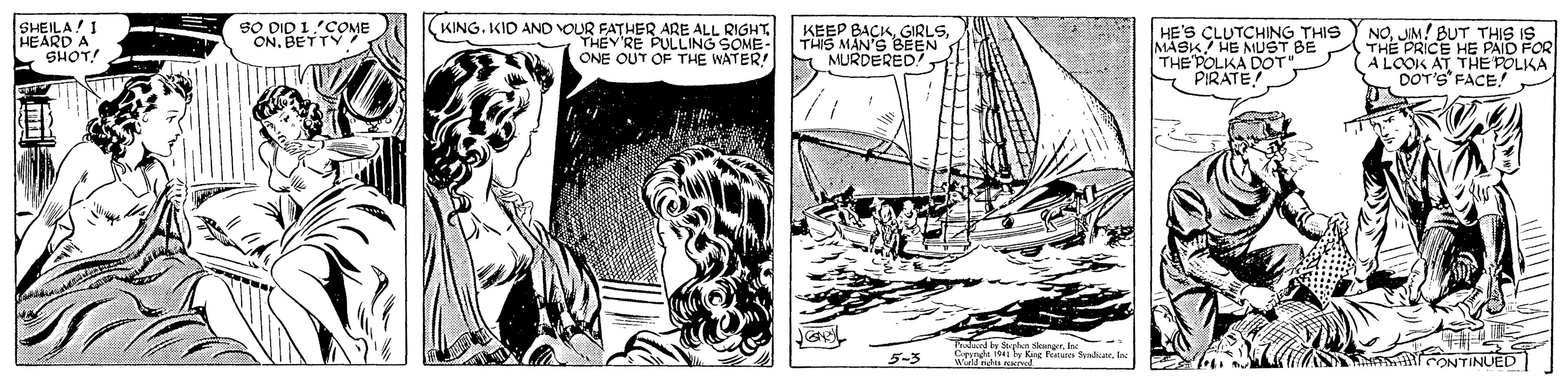 Fictional character OCR: SHEILA! 1 HEARD A SHOTA sO DID 1'COME ONBETTY KING. KID AND VOUR FATHER ARE ALL RIGHT THEY RE PULLING SOME- ONE OUT OF THE WATER! KEEP BACKTHIS MAN'S BEEN MURDERED HE'S CLUTCHING THIS MASK HE MUST BE THE POLKA DOOT SPIRATE NOJIM! BUT THIS IS THE PRICE HE PAID FOR A LCOK AT THE POLKA DOT'S FACE! 5-3 INUED SHEILA! 1 HEARD A SHOTA sO DID 1'COME ONBETTY KING. KID AND VOUR FATHER ARE ALL RIGHT THEY RE PULLING SOME- ONE OUT OF THE WATER! KEEP BACKTHIS MAN'S BEEN MURDERED HE'S CLUTCHING THIS MASK HE MUST BE THE POLKA DOOT SPIRATE NOJIM! BUT THIS IS THE PRICE HE PAID FOR A LCOK AT THE POLKA DOT'S FACE! 5-3 INUED
