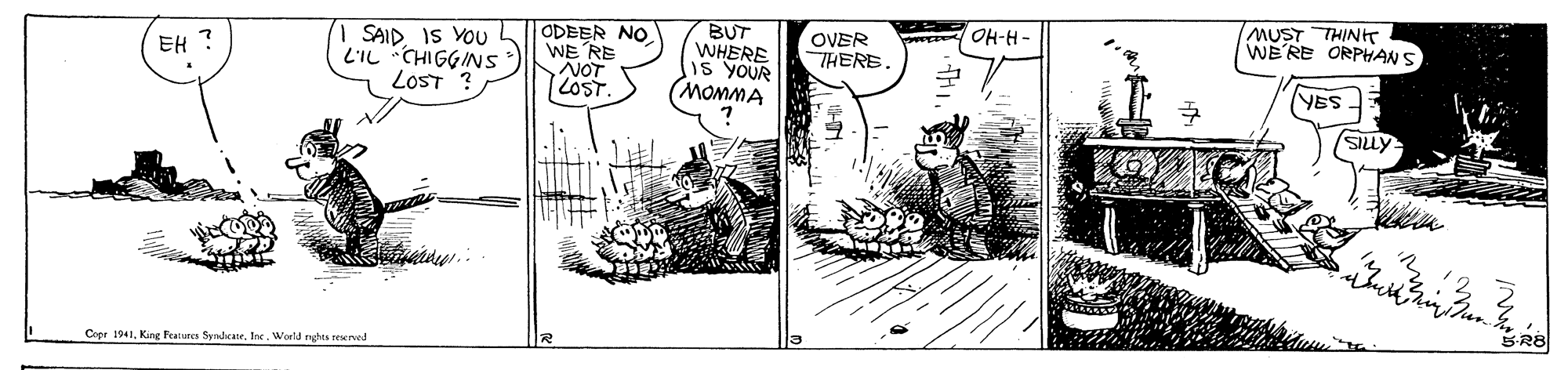 Parallel OCR: MUST THINHT WE' RE ORPHANS ODEER NO WE RE NOT [2OST. BUT WHERE IS YOUR (MOMMA OH-H- | SAID. IS YOU L'IL CHIGGINS LOST OVER THERE EH ? (VES SILLY R8 Coer 1941Ine. World nghes reserved MUST THINHT WE' RE ORPHANS ODEER NO WE RE NOT [2OST. BUT WHERE IS YOUR (MOMMA OH-H- | SAID. IS YOU L'IL CHIGGINS LOST OVER THERE EH ? (VES SILLY R8 Coer 1941King Features SyruleteIne. World nghes reserved