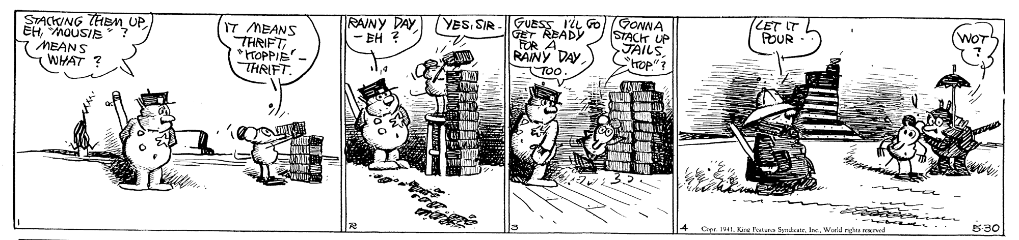Fictional character OCR: LET IT POUR RAINY DAY - EH ? GUESS I'iL Go GONNA GET READY FOR A RAINY DAY YESSIR (WOTh STACKING THEM UPMOUSIE MEANS WHAT ? IT MEANS THRIFT *FTOPPIE. THRIFT. STACK UP JAILStrop"? TOO 5:30 4 Cope. 1941World nigha rearved LET IT POUR RAINY DAY - EH ? GUESS I'iL Go GONNA GET READY FOR A RAINY DAY YESSIR (WOTh STACKING THEM UPMOUSIE MEANS WHAT ? IT MEANS THRIFT *FTOPPIE. THRIFT. STACK UP JAILStrop"? TOO 5:30 4 Cope. 1941Kine Featura SynhcateWorld nigha rearved