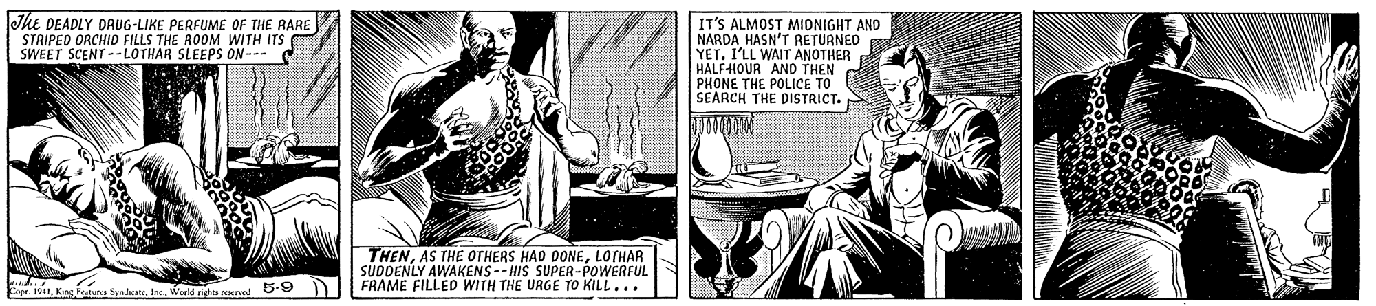 Humour OCR: ? Jhe DEADLY DRUG-LIKE PERFUME OF THE RARE STRIPED OACHID FILLS THE ROOM WITH ITS SWEET SCENT--LOTHAR SLEEPS ON-- C IT'S ALMOST MIONIGHT AND NARDA HASN'T RETURNED YET. I'LL WAIT ANOTHER HALFHOUR AND THEN PHONE THE POLICE TO SEARCH THE DISTRICT. THENLOTHAR SUDDENLY AWAKENS-- HIS SUPER-POWERFUL FRAME FILLED WITH THE URGE TO KILL... r 1941Weld rigtes rexrol 5-9 J ? Jhe DEADLY DRUG-LIKE PERFUME OF THE RARE STRIPED OACHID FILLS THE ROOM WITH ITS SWEET SCENT--LOTHAR SLEEPS ON-- C IT'S ALMOST MIONIGHT AND NARDA HASN'T RETURNED YET. I'LL WAIT ANOTHER HALFHOUR AND THEN PHONE THE POLICE TO SEARCH THE DISTRICT. THENAS THE OTHERS HAD DONELOTHAR SUDDENLY AWAKENS-- HIS SUPER-POWERFUL FRAME FILLED WITH THE URGE TO KILL... r 1941Kos eua Synhate. InsWeld rigtes rexrol 5-9 J