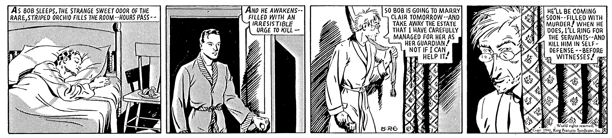 Illustration OCR: AS BOB SLEEPSTHE STRANGE SWEET 00OR OF THE RARESTRIPED ORCHIO FILLS THE ROOM--HOURS PASS-- ANO HE AWAKENS-- FILLED WITH AN IRRESISTIBLE 1 URGE TO KILL- 50 808 IS GOING TO MARRY CLAIR TOMORROW--AND TAKE AWAY THE ESTATE THAT I HAVE CAREFULLY MANAGED FOR HER AS HER GUARDIAN. NOT IF I CANHELP IT! HE'LL BE COMING SOON--FILLED WITH MURDER! WHEN HE DOESI'LL RING FOR THE SERVANTS--AND KILL HIM IN SELF- DEFENSE --BEFORE WITNESSES! BR6 AS BOB SLEEPSTHE STRANGE SWEET 00OR OF THE RARESTRIPED ORCHIO FILLS THE ROOM--HOURS PASS-- ANO HE AWAKENS-- FILLED WITH AN IRRESISTIBLE 1 URGE TO KILL- 50 808 IS GOING TO MARRY CLAIR TOMORROW--AND TAKE AWAY THE ESTATE THAT I HAVE CAREFULLY MANAGED FOR HER AS HER GUARDIAN. NOT IF I CANHELP IT! HE'LL BE COMING SOON--FILLED WITH MURDER! WHEN HE DOESI'LL RING FOR THE SERVANTS--AND KILL HIM IN SELF- DEFENSE --BEFORE WITNESSES! BR6