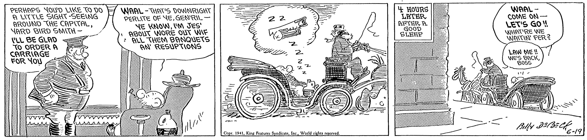 Auto part OCR: PERHAPS YOUD LIKE TO DO A LITTLE SIGHT-SEEING AROUND THE CAPITAL. YARD BIRD SMITH I'LL BE GLAD TO ORDER A CARRIAGE FOR YOU WAAL -THAT'S DOWNRIGHT PERLITE OF YEGEN'RIL YE KNOWVM JES' ABOUT WORE OUT WIF : ALL THEM BANQUETS AN RESUPTIONS 4 HOURS LATER AFTER A GOOD SLEEP WAAL - COME ON - LET'S GO! WHAT'RE WE WAITIN' FER? LAW ME ! WE'S BACK BOSS Copr. 1941World rights regerved '6-19 PERHAPS YOUD LIKE TO DO A LITTLE SIGHT-SEEING AROUND THE CAPITAL. YARD BIRD SMITH I'LL BE GLAD TO ORDER A CARRIAGE FOR YOU WAAL -THAT'S DOWNRIGHT PERLITE OF YEGEN'RIL YE KNOWVM JES' ABOUT WORE OUT WIF : ALL THEM BANQUETS AN RESUPTIONS 4 HOURS LATER AFTER A GOOD SLEEP WAAL - COME ON - LET'S GO! WHAT'RE WE WAITIN' FER? LAW ME ! WE'S BACK BOSS Copr. 1941King Features SyndicateWorld rights regerved '6-19