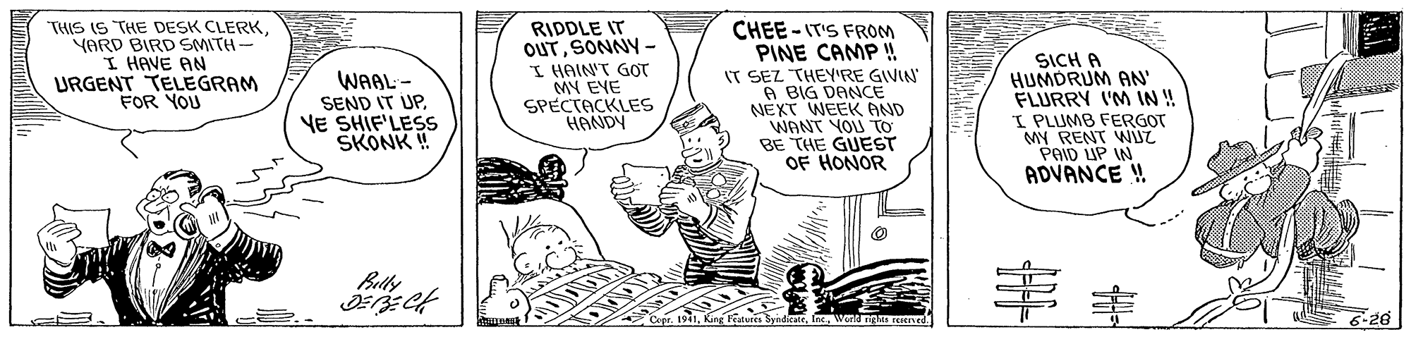 Art OCR: THIS IS THE DESK CLERKYARD BIRD SMITH- I HAVE AN URGENT TELEGRAM FOR YOU RIDDLE IT OUTSONNY - I HAIN'T GOT MY EVE SPECTACKLES HANDY CHEE - IT'S FROM PINE CAMP !! IT SEZ THEY'RE GIVIN A BIG DANCE NEXT WEEK AND WANT YOU TO BE THE GUEST OF HONOR SICH A HUMDRUM AN' FLURRY I'M IN ! I PLUMB FERGOT MY RENT WIZ PAID UP IN ADVANCE ! WAAL - SEND IT UPVE SHIF'LESS SKONK ! ?? Belly Fatures 6-26 s reserved. THIS IS THE DESK CLERKYARD BIRD SMITH- I HAVE AN URGENT TELEGRAM FOR YOU RIDDLE IT OUTSONNY - I HAIN'T GOT MY EVE SPECTACKLES HANDY CHEE - IT'S FROM PINE CAMP !! IT SEZ THEY'RE GIVIN A BIG DANCE NEXT WEEK AND WANT YOU TO BE THE GUEST OF HONOR SICH A HUMDRUM AN' FLURRY I'M IN ! I PLUMB FERGOT MY RENT WIZ PAID UP IN ADVANCE ! WAAL - SEND IT UPVE SHIF'LESS SKONK ! ? ? Belly Fatures 6-26 s reserved.