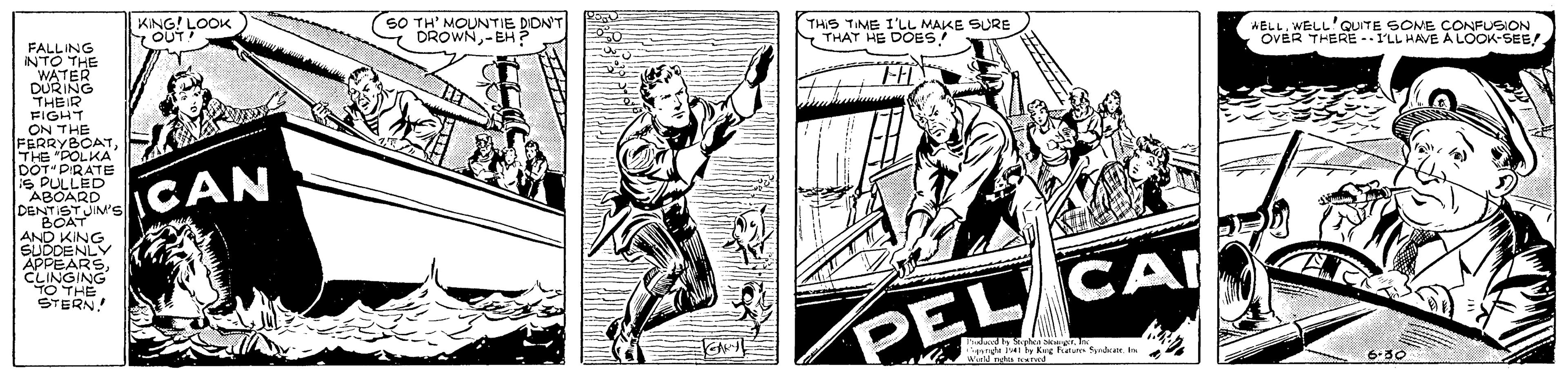 Line art OCR: SO TH' MOUNTIE DIDNT DROWN-EH ? THS TIME 1 S SURE KING! COCOK-SEE/. THAT FALLING NTO THE WATER DURING THEIR FIGHT ON THE FERRYBOAT THE "POLKA DOT PIRATE S PULLED ABOARD DENTIST JIM's CAN BOAT AND KINGSUDDENLY APPEARS CLINGING TO THE STERN! PEL CA Iby Keg huture yrder I 6-30 SO TH' MOUNTIE DIDNT DROWN-EH ? THS TIME 1 S SURE KING! COCOK-SEE/. THAT FALLING NTO THE WATER DURING THEIR FIGHT ON THE FERRYBOAT THE "POLKA DOT PIRATE S PULLED ABOARD DENTIST JIM's CAN BOAT AND KINGSUDDENLY APPEARS CLINGING TO THE STERN! PEL CA Iby Keg huture yrder I 6-30