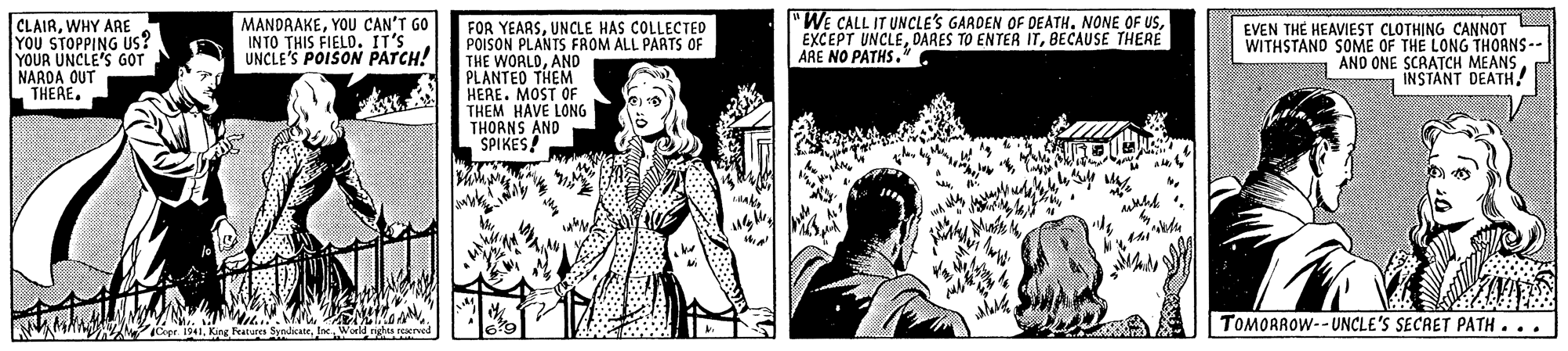 Black-and-white OCR: CLAIRWHY ARE | ??? STOPP?NG US? YOUR UNCLE'S GOT NAROA QUT MANDRAKEYOU CAN'T GO INTO THIS FIELD. IT'S UNCLE'S POISON PATCH! "WE CALL IT UNCLE'S GARDEN OF DEATH. NONE OF USBECAUSE THERE ARE NO PATHS* FOR YEARSUNCLE HAS COLLECTEC POISON PLANTS FROM ALL PARTS OF THE WORLDAND PLANTED THEM HERE. MOST OF THEM HAVE LONG THORNS AND SPIKES! EVEN THE HEAVIEST CLOTHING CANNOT WITHSTAND SOME OF THE LONG THORNS-- a AND ONE SCARATCH MEANSINSTANT DEATH! THERE. TOMORROW--UNCLE'S SECRET PATH... CLAIRWHY ARE | ??? STOPP?NG US? YOUR UNCLE'S GOT NAROA QUT MANDRAKEYOU CAN'T GO INTO THIS FIELD. IT'S UNCLE'S POISON PATCH! "WE CALL IT UNCLE'S GARDEN OF DEATH. NONE OF USEXCEPT UNCLEDARES TO ENTER ITBECAUSE THERE ARE NO PATHS* FOR YEARSUNCLE HAS COLLECTEC POISON PLANTS FROM ALL PARTS OF THE WORLDAND PLANTED THEM HERE. MOST OF THEM HAVE LONG THORNS AND SPIKES! EVEN THE HEAVIEST CLOTHING CANNOT WITHSTAND SOME OF THE LONG THORNS-- a AND ONE SCARATCH MEANSINSTANT DEATH! THERE. TOMORROW--UNCLE'S SECRET PATH...