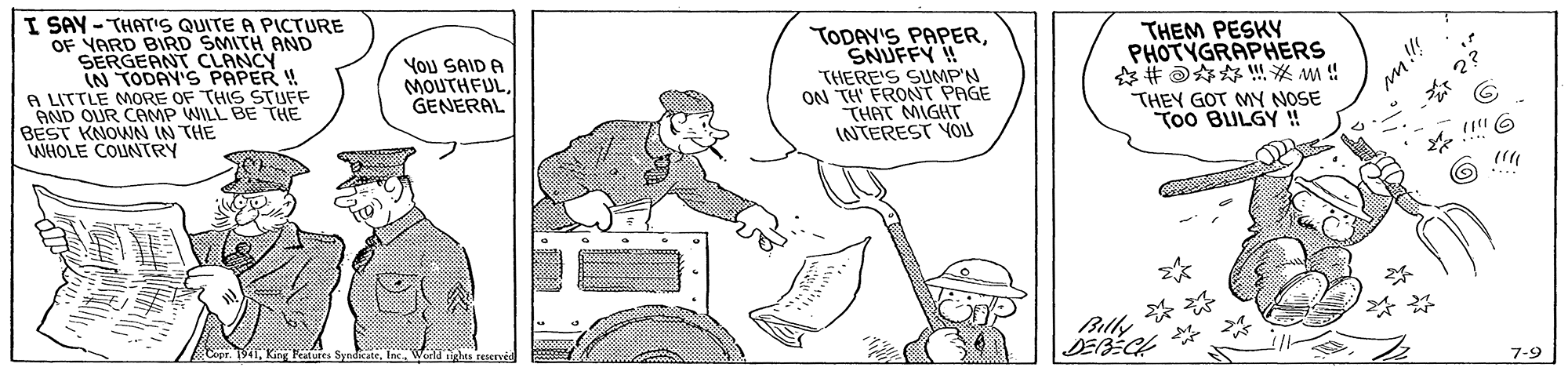 Automotive tire OCR: I SAY - THAT'S QUITE A PICTURE OF YARD BIRD SMITH AND SERGEANT CAS IN TODAY'S A LITTLE MORE OF THIS STUFF AND OUR CAMP WILL BE THE BEST KNOWN IN THE WHOLE COUNTRY TODAV'S PAPERSNUFFY ! THERE'S SUMP'N ON TH' FRONT PAGE THAT MIGHT INTEREST YOS THEM PESKY PHOTYGRAPHERS You SAID A MOUTHFULGENERAL THEY GOT MY NOSE Too BULGY ! * ** Billy 7-9 ghts ree I SAY - THAT'S QUITE A PICTURE OF YARD BIRD SMITH AND SERGEANT CAS IN TODAY'S A LITTLE MORE OF THIS STUFF AND OUR CAMP WILL BE THE BEST KNOWN IN THE WHOLE COUNTRY TODAV'S PAPERSNUFFY ! THERE'S SUMP'N ON TH' FRONT PAGE THAT MIGHT INTEREST YOS THEM PESKY PHOTYGRAPHERS You SAID A MOUTHFULGENERAL THEY GOT MY NOSE Too BULGY ! * ** Billy 7-9 ghts ree