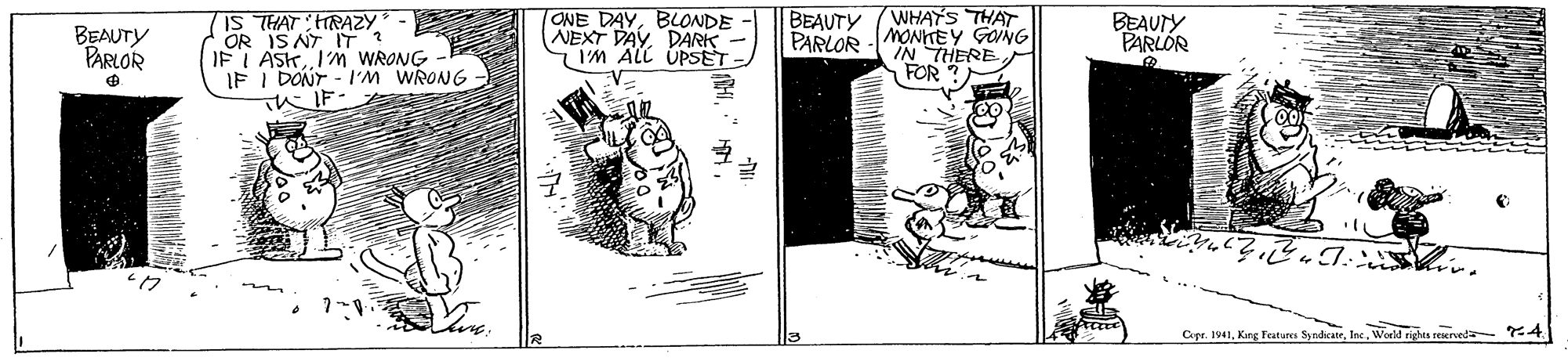 Illustration OCR: ONE DAYBLONDE - NEXT DAYDARK - IM ALL UPSET BEAUTY (WHAYS THAT IS THAT HRAZY OR IS NY T? IF I ASK 1M WRONG IF I DONT -I'M WRONG IF - BEAUTY PARLOR PARLOR -MONKEY GONG IN THEREBEAUTY PARLOR FOR ? ?? m Cepr. 1941World rights res ?4 ONE DAYBLONDE - NEXT DAYDARK - IM ALL UPSET BEAUTY (WHAYS THAT IS THAT HRAZY OR IS NY T? IF I ASK 1M WRONG IF I DONT -I'M WRONG IF - BEAUTY PARLOR PARLOR -MONKEY GONG IN THEREBEAUTY PARLOR FOR ? ? ? m Cepr. 1941Kang Feature SyndicatrWorld rights res ? 4