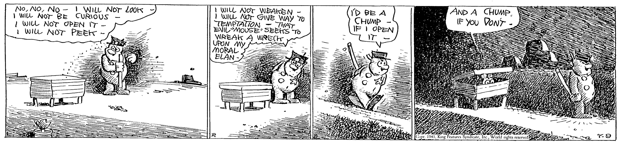 Illustration OCR: NoNO -I WILL NOT LOOK I WILL NOT BE CURIOUS I WILL NOT OPEN IT - i WILL NOT PEEK I WILL NOT WEAKEN I WILL NOT GIVE WAY TO D BE A CHUMP IF I OPEN AND A CHUMP. IF YOU DONT SEETS TO IT WREAK A WRECH UPON MY MORAL ELAN- Features SyndikateNO -I WILL NOT LOOK I WILL NOT BE CURIOUS I WILL NOT OPEN IT - i WILL NOT PEEK I WILL NOT WEAKEN I WILL NOT GIVE WAY TO D BE A CHUMP IF I OPEN AND A CHUMP. IF YOU DONT SEETS TO IT WREAK A WRECH UPON MY MORAL ELAN- Features Syndikate