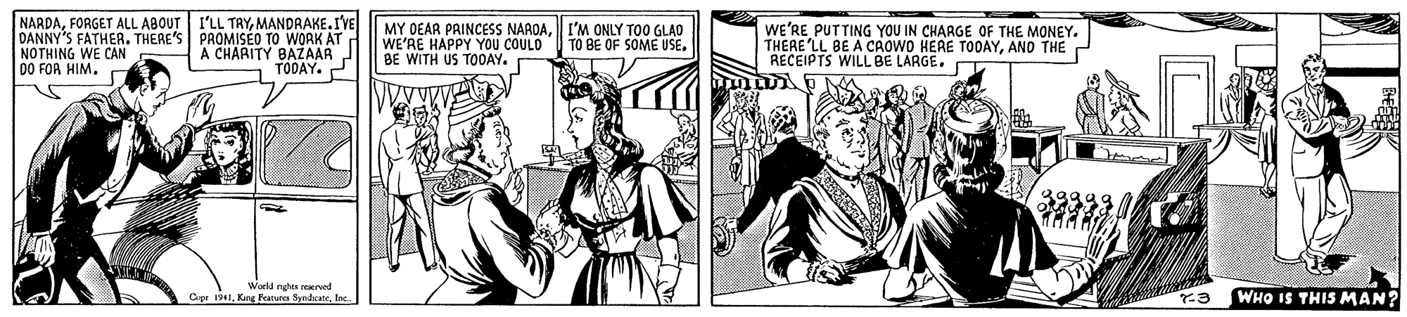 Parallel OCR: NARDAMANDRAKE.I'VE DANNY'S FATHER. THERE'S PROMISEO TO WORK AT NOTHING WE CAN 00 FOR HIM. MY OEAR PRINCESS NAROAI'M ONLY TOO GLAD WE'RE HAPPY YOu COULD BE WITH US TO0AY. WE'RE PUTTING YOU IN CHARGE OF THE MONEY. THERE LL BE A CAOWO HERE TODAYANO THE RECEIPTS WILL BE LARGE. TO BE OF SOME USE. A CHARITY BAY Worldr Cipr 1941lac. WHO IS THIS MAN? NARDAFORGET ALL ABOUT 1'LL TRYMANDRAKE.I'VE DANNY'S FATHER. THERE'S PROMISEO TO WORK AT NOTHING WE CAN 00 FOR HIM. MY OEAR PRINCESS NAROAI'M ONLY TOO GLAD WE'RE HAPPY YOu COULD BE WITH US TO0AY. WE'RE PUTTING YOU IN CHARGE OF THE MONEY. THERE LL BE A CAOWO HERE TODAYANO THE RECEIPTS WILL BE LARGE. TO BE OF SOME USE. A CHARITY BAY Worldr Cipr 1941Kang Fatures Syndcatelac. WHO IS THIS MAN?