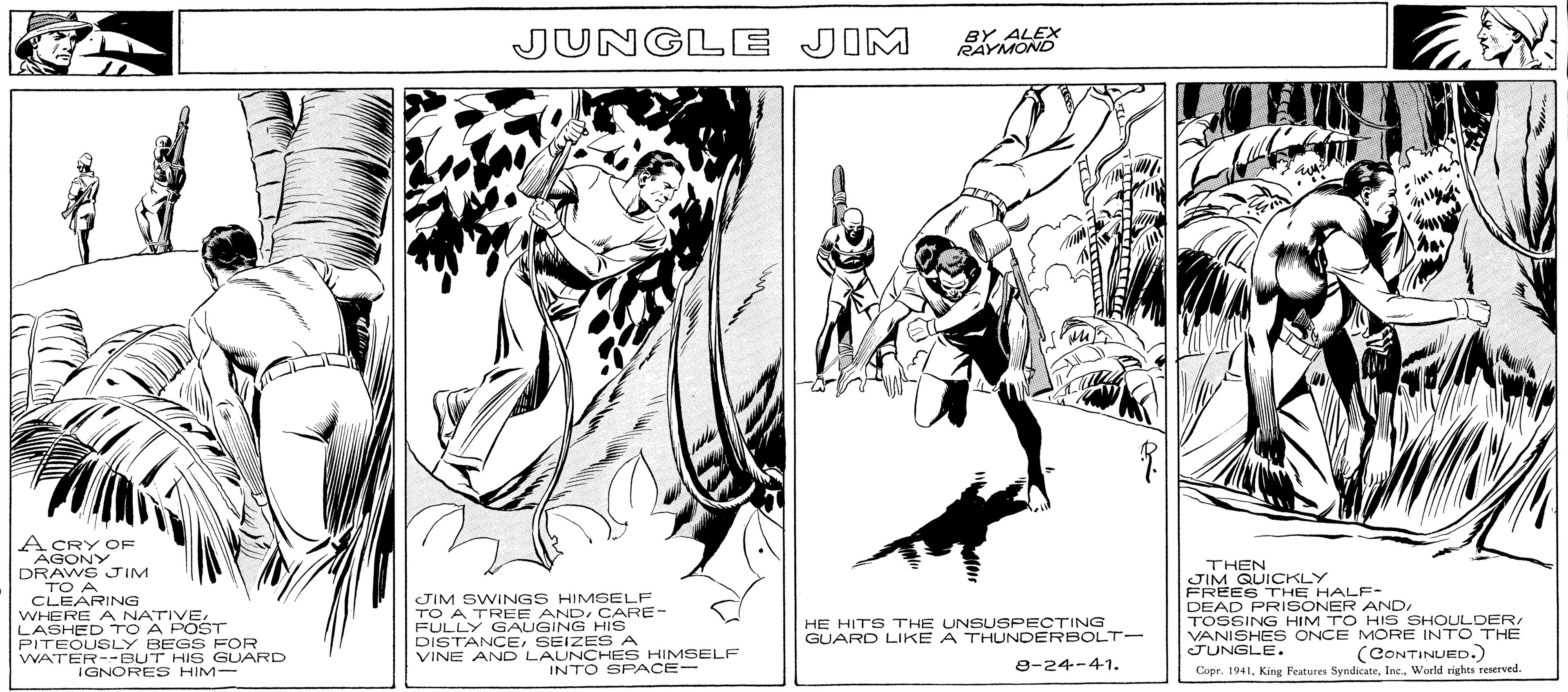 Comic book OCR: A CRY OF AGONY DRAWS JIM TO A CLEARING WHERE A NATIVELASHED TO A POST PITEOUSLY BEGS FOR WATER--BUT HIS GUARD IGNORES HIM- JUNGLE JIM JIM SWINGS HIMSELF TO A TREE ANDCARE- FULLY GAUGING HIS DISTANCESEIZES A VINE AND LAUNCHES HIMSELF INTO SPACE- BY ALEX RAYMOND R HE HITS THE UNSUSPECTING GUARD LIKE A THUNDERBOLT- 8-24-41. THEN =/1014/ JIM QUICKLY FREES THE HALF- DEAD PRISONER AND/ TOSSING HIM TO HIS SHOULDER/ VANISHES ONCE MORE INTO THE JUNGLE. (CONTINUED.) Copr. 1941World rights reserved. A CRY OF AGONY DRAWS JIM TO A CLEARING WHERE A NATIVELASHED TO A POST PITEOUSLY BEGS FOR WATER -- BUT HIS GUARD IGNORES HIM JUNGLE JIM JIM SWINGS HIMSELF TO A TREE ANDCARE FULLY GAUGING HIS DISTANCESEIZES A VINE AND LAUNCHES HIMSELF INTO SPACE BY ALEX RAYMOND R HE HITS THE UNSUSPECTING GUARD LIKE A THUNDERBOLT 8-24-41 . THEN = / 1014 / JIM QUICKLY FREES THE HALF DEAD PRISONER AND / TOSSING HIM TO HIS SHOULDER / VANISHES ONCE MORE INTO THE JUNGLE . ( CONTINUED . ) Copr . 1941King Features SyndicateWorld rights reserved .