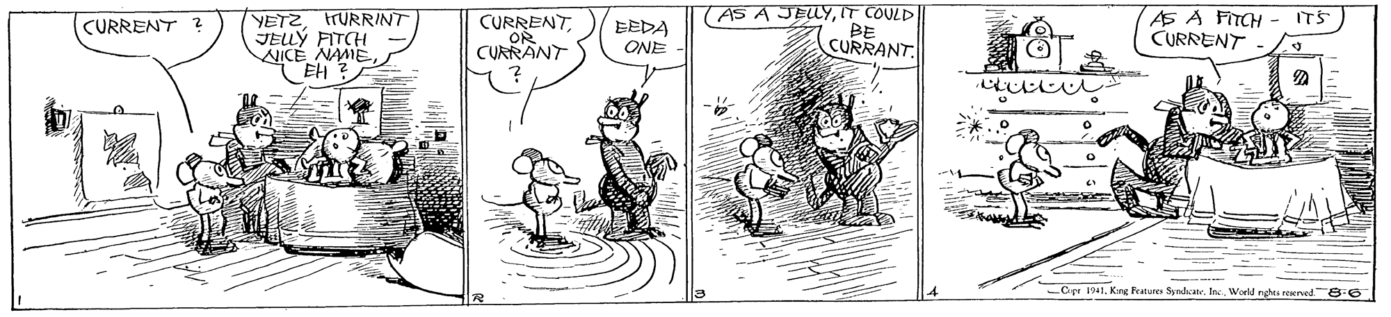Adaptation OCR: YETZITURRINT JELLÝ FITCH NICE NAMEEH ? (AS A JELYIT COULD BE CURRANT. AS A FITCH CURRENT ITS CURRENT ? CURRENTOR EEDA ONE CURRANT ----- C pr 1941World nghts rerved 8:6 YETZITURRINT JELLÝ FITCH NICE NAMEEH ? (AS A JELYIT COULD BE CURRANT. AS A FITCH CURRENT ITS CURRENT ? CURRENTOR EEDA ONE CURRANT ----- C pr 1941King Features Syndate. IncWorld nghts rerved 8:6