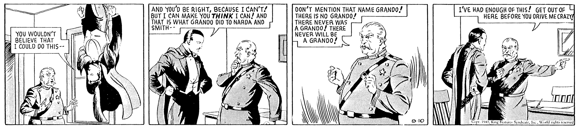 Art OCR: AND YOU'D BE RIGHTBECAUSE I CAN'T! BUT I CAN MAKE YOU THINK I CAN! AND THAT IS WHAT GRANOO DID TO NARDA ANO SMITH-- OON'T MENTION THAT NAME GRAND0! THERE IS NO GRANDO! THERE NEVER WAS A GRANDO! THERE NEVER WILL BE A GRANDO! I'VE HAD ENOUGH OF THIS! GET OUT OF HERE BEFORE YOU ORIVE ME CRAZY YOU WOULON'T BELIEVE THAT COULD D0 THIS- 9-10 Cr. 941Wel ndes a AND YOU'D BE RIGHTBECAUSE I CAN'T! BUT I CAN MAKE YOU THINK I CAN! AND THAT IS WHAT GRANOO DID TO NARDA ANO SMITH-- OON'T MENTION THAT NAME GRAND0! THERE IS NO GRANDO! THERE NEVER WAS A GRANDO! THERE NEVER WILL BE A GRANDO! I'VE HAD ENOUGH OF THIS! GET OUT OF HERE BEFORE YOU ORIVE ME CRAZY YOU WOULON'T BELIEVE THAT COULD D0 THIS- 9-10 Cr. 941Kng Pature SyndcaneWel ndes a