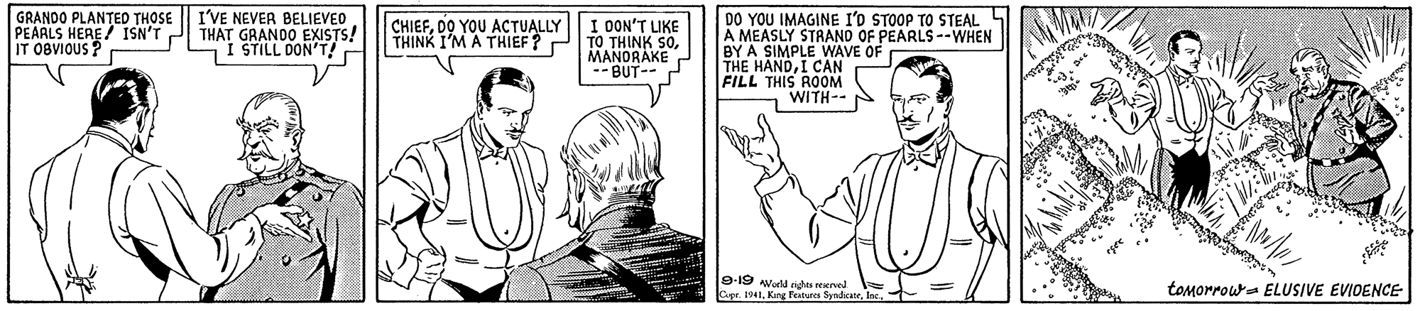Gesture OCR: GRANDO PLANTED THOSE PEARLS HERE/ ISN'T J THAT GRANDO EXISTS! IT 08VIOUS ? I'VE NEVER BELIEVEO DO YOU IMAGINE I'D STOOP TO STEAL 4 A MEASLY STRAND OF PEARLS --WHEN BY A SIMPLE WAVE OF THE HANDI CAN FILL THIS ROOM WITH-- CHIEFDO YOU ACTUALLY THINK I'M A THIEF? I OON'T LIKE TO THINK SOMANORAKE --BUT-- I STILL DON'T! l9-19 Wld nes reerved Cpr. 1941tomorrows ELUSIVE EVIOENCE GRANDO PLANTED THOSE PEARLS HERE/ ISN'T J THAT GRANDO EXISTS! IT 08VIOUS ? I'VE NEVER BELIEVEO DO YOU IMAGINE I'D STOOP TO STEAL 4 A MEASLY STRAND OF PEARLS --WHEN BY A SIMPLE WAVE OF THE HANDI CAN FILL THIS ROOM WITH-- CHIEFDO YOU ACTUALLY THINK I'M A THIEF? I OON'T LIKE TO THINK SOMANORAKE --BUT-- I STILL DON'T! l9-19 Wld nes reerved Cpr. 1941King Features Syndicatetomorrows ELUSIVE EVIOENCE