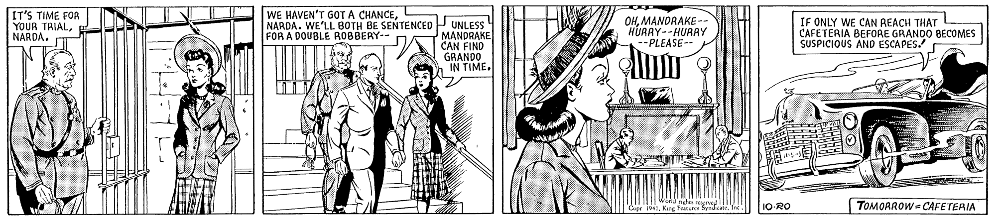 Art OCR: IT'S TIME FOR YOUR TRIALNARDA. WE HAVEN'T GOT A CHANCEL NARDA. WE'LL BOTH BE SENTENCED P UNLESS MANDRAKE CAN FIND GRANDO IN TIME. OHMANDRAKE- HURRY--HURAY -PLEASE-- IF ONLY WE CAN REACH THAT CAFETERIA BEFORE GRANDO BECOMES SUSPICIOUS AND ESCAPES. FOR A DOUBLE ROBBERY- 10-RO TOMOAROW= CAFETERIA IT'S TIME FOR YOUR TRIALNARDA. WE HAVEN'T GOT A CHANCEL NARDA. WE'LL BOTH BE SENTENCED P UNLESS MANDRAKE CAN FIND GRANDO IN TIME. OHMANDRAKE- HURRY--HURAY -PLEASE-- IF ONLY WE CAN REACH THAT CAFETERIA BEFORE GRANDO BECOMES SUSPICIOUS AND ESCAPES. FOR A DOUBLE ROBBERY- 10-RO TOMOAROW= CAFETERIA