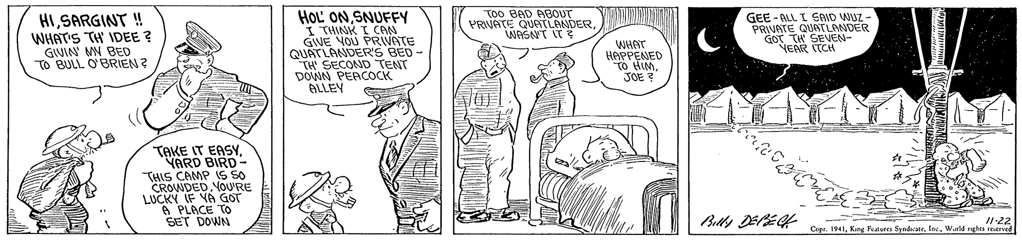 Line OCR: HOL' ONSNUFFY I THINK I CAN GIVE YOU PRVATE QUATLANDERS BED TH' SECOND "TENT DOWN PEACOCK ALLEY ToO BAD ABOUT PRIVATE QUATLANDERWASNT IT HISARGINT ! WHAT'S TH' IDEE ? GIVIN' MN BED TO BULL O'BRIEN ? WHAT HAPPENED TO HIMJOE ? GEE - ALL I EAID WUZ - PRIVATE QUATLANDER GOT TH SEVEN- NEAR (TCH TAKE IT EASYYARD BIRD- THIS CAMP IS SO CROWDED YOU'RE LUCKY IF YA GOT A PLACE TO SET DOWN /1-22 Copr. 1941Wurld reghts re.erved HOL' ONSNUFFY I THINK I CAN GIVE YOU PRVATE QUATLANDERS BED TH' SECOND "TENT DOWN PEACOCK ALLEY ToO BAD ABOUT PRIVATE QUATLANDERWASNT IT HISARGINT ! WHAT'S TH' IDEE ? GIVIN' MN BED TO BULL O'BRIEN ? WHAT HAPPENED TO HIMJOE ? GEE - ALL I EAID WUZ - PRIVATE QUATLANDER GOT TH SEVEN- NEAR (TCH TAKE IT EASYYARD BIRD- THIS CAMP IS SO CROWDED YOU'RE LUCKY IF YA GOT A PLACE TO SET DOWN /1-22 Copr. 1941King Features SyndacateWurld reghts re.erved