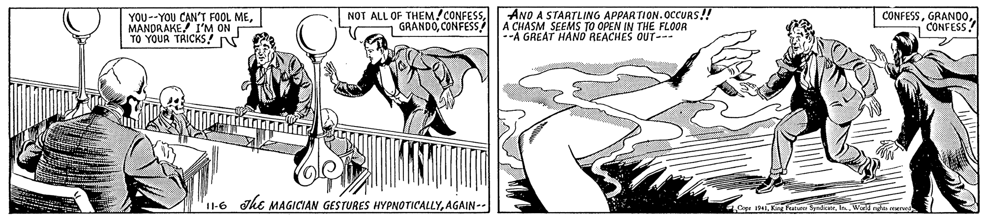 Newspaper OCR: YOU--YOU CAN'T FOOL MEMANDRAKE I'M ON TO YOUR TRICKS! NOT ALL OF THEM!CONFESSCONFESS ANO A STARTLING APPARTION.OCCURS! A CHASM SEEMS TO OPEN IN THE FLOOR --A GREAT HANO REACHES OUT-- CONFESSCONFESS! I1-6 Ihe MAGICIAN GESTURES HYPNOTICALLYAGAIN-- C 191In. Wold ndas reserved YOU--YOU CAN'T FOOL MEMANDRAKE I'M ON TO YOUR TRICKS! NOT ALL OF THEM!CONFESS- GRANDOCONFESS ANO A STARTLING APPARTION.OCCURS! A CHASM SEEMS TO OPEN IN THE FLOOR --A GREAT HANO REACHES OUT-- CONFESSCONFESS! I1-6 Ihe MAGICIAN GESTURES HYPNOTICALLYAGAIN-- C 191King ature SyndicaeIn. Wold ndas reserved