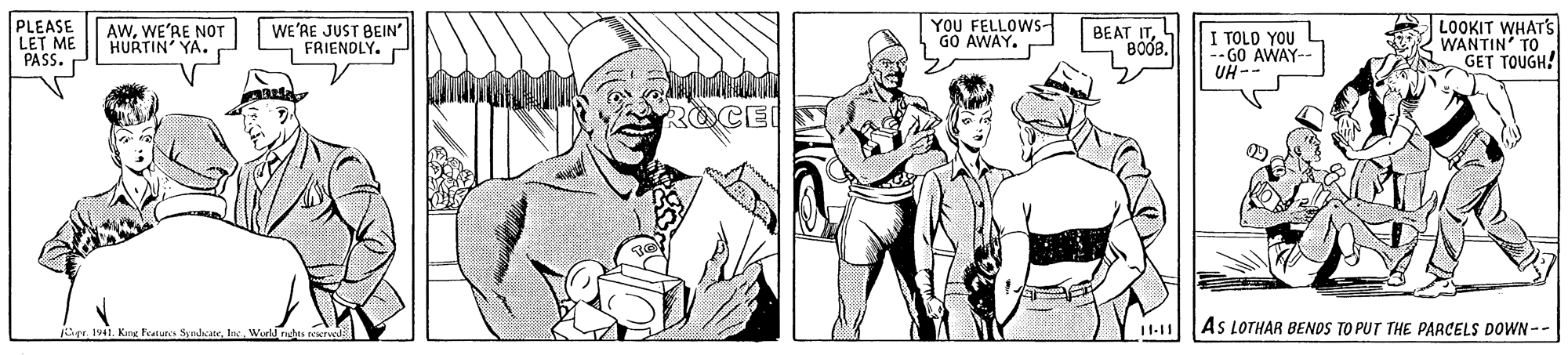 Font OCR: PLEASE LET ME PASS.S LOOKIT WHAT'S WANTIN' TO GET TOUGH! AWWE'RE NOT HURTIN' YA. WE'RE JUST BEIN" FRIENDLY. YOU FELLOWS- GO AWAY. BEAT ITL BOOB. I TOLD YOU L -- GO AWAY-- UH-- ROCE Gr 141 Kirg features Strlaee. Wuld nshis necrvel 11-11 AS LOTHAR BENOS TO PUT THE PARCELS DOWN -- PLEASE LET ME PASS.S LOOKIT WHAT'S WANTIN' TO GET TOUGH! AWWE'RE NOT HURTIN' YA. WE'RE JUST BEIN" FRIENDLY. YOU FELLOWS- GO AWAY. BEAT ITL BOOB. I TOLD YOU L -- GO AWAY-- UH-- ROCE Gr 141 Kirg features Strlaee. Wuld nshis necrvel 11-11 AS LOTHAR BENOS TO PUT THE PARCELS DOWN --