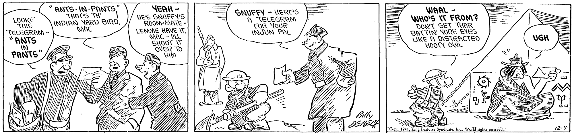 Illustration OCR: "ANTS - IN-PANTS." THAT'S TH' INDIAN VARD BIRDMAC VEAH - HE'S SNUFFY'S ROOM-MATE- LEMME HAVE IT MAC - VLL SHOOT IT OVER TO HIM SNUFFY - HERE'S A TELEGRAM FOR YOUR INJUN PAL WAAL - WHO'S IT FROM? DON'T SET THAR BATTIN YORE EYES LIKE A DISTRACTED HOOTY OWL LOOKIT THIS TELEGRAM - * ANTS UGH PANTS" Billy Cupe. 1941Werld righes reercid. 12-4 "ANTS - IN-PANTS." THAT'S TH' INDIAN VARD BIRDMAC VEAH - HE'S SNUFFY'S ROOM-MATE- LEMME HAVE IT MAC - VLL SHOOT IT OVER TO HIM SNUFFY - HERE'S A TELEGRAM FOR YOUR INJUN PAL WAAL - WHO'S IT FROM? DON'T SET THAR BATTIN YORE EYES LIKE A DISTRACTED HOOTY OWL LOOKIT THIS TELEGRAM - * ANTS UGH PANTS" Billy Cupe. 1941Kng Peatures SyndicateWerld righes reercid. 12-4