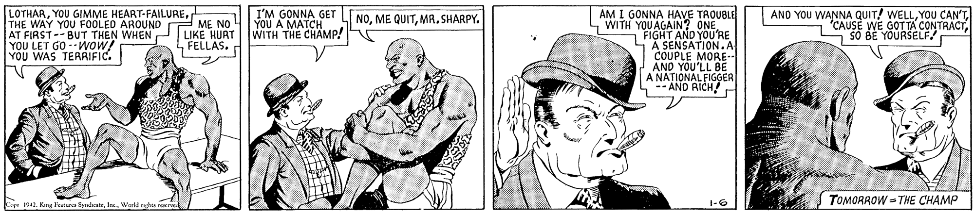 Gesture OCR: LOTHARTHE WAY YOU FOOLED AROUND ME NO AT FIRST-- BUT THEN WHEN YOU LET GO --wow! YOU WAS TERRIFIC. I'M GONNA GET YOU A MATCH LIKE HURT WITH THE CHAMP! AM I GONNA HAVE TAOUBLE WITH YOU AGAIN? ONEFIGHT AND YOU'RE A SENSATION.A COUPLE MORE- AND YOU'LL BE A NATIONAL FIGGER AND RICH ANO YOU WANNA QUIT! WELLBE YOURSELF NOMR. SHARPY. L FELLAS. 1-6 TOMORROW = THE CHAMP ke 1042World LOTHARYOU GIMME HEART-FAILURETHE WAY YOU FOOLED AROUND ME NO AT FIRST-- BUT THEN WHEN YOU LET GO --wow! YOU WAS TERRIFIC. I'M GONNA GET YOU A MATCH LIKE HURT WITH THE CHAMP! AM I GONNA HAVE TAOUBLE WITH YOU AGAIN? ONEFIGHT AND YOU'RE A SENSATION.A COUPLE MORE- AND YOU'LL BE A NATIONAL FIGGER AND RICH ANO YOU WANNA QUIT! WELLYOU CAN'TCAUSE WE GOTTA CONTRACTBE YOURSELF NOME QUITMR. SHARPY. L FELLAS. 1-6 TOMORROW = THE CHAMP ke 1042Kung katures Syadicate