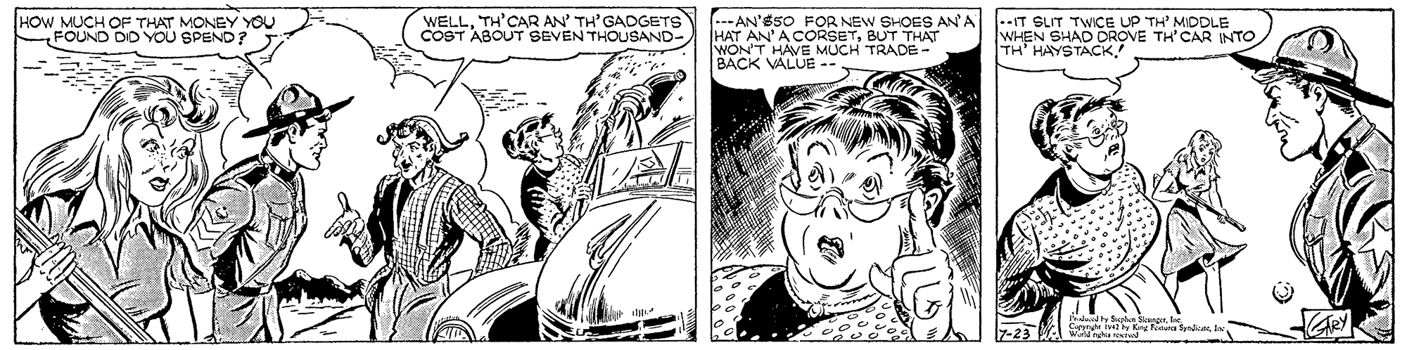 Black-and-white OCR: HOW MUCH OF THAT MONEY YOU FOUND DID YOU SPEND? WELLTH'CAR AN' TH'GADGETS COST ABOUT SEVEN THOUSAND- .--AN'850 FOR NEW SHOES ANA HAT AN'A CORSETBUT THAT WON'T HAVE MUCH TRADEe- BACK VALUE -- --IT SLIT TWICcE UP TH' MIDDLE WHEN SHAD DROVE TH'CAR INTO TH' HAYSTACK! Crstude y K ra yndicefo 7-23 M WADha netd HOW MUCH OF THAT MONEY YOU FOUND DID YOU SPEND? WELLTH'CAR AN' TH'GADGETS COST ABOUT SEVEN THOUSAND- .--AN'850 FOR NEW SHOES ANA HAT AN'A CORSETBUT THAT WON'T HAVE MUCH TRADEe- BACK VALUE -- --IT SLIT TWICcE UP TH' MIDDLE WHEN SHAD DROVE TH'CAR INTO TH' HAYSTACK! Crstude y K ra yndicefo 7-23 M WADha netd