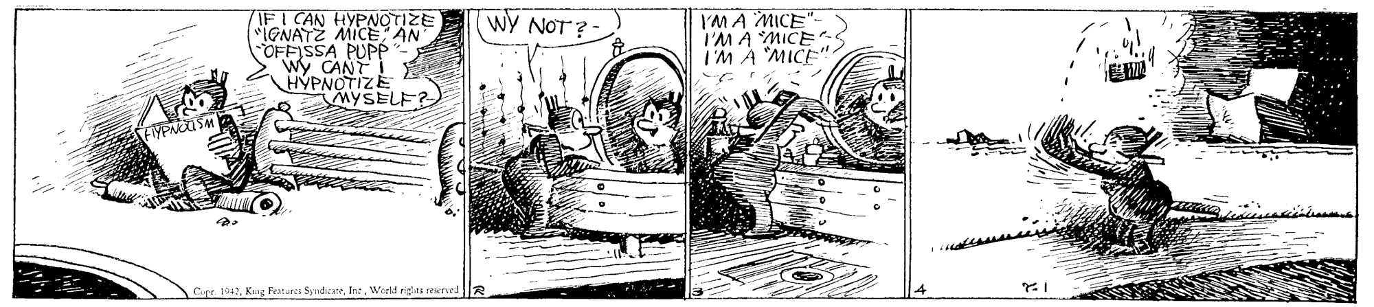 Fictional character OCR: IF I CAN HYPNOTIZE "IGNATZ MICE AN OFFISSA PUPP wy CANT HYPNOTIZE MYSELF? WY NOT? IMA MICE"- I'MA MICE I'M A "MICE" Cipe. 1942Warld riglas reservedR IF I CAN HYPNOTIZE "IGNATZ MICE AN OFFISSA PUPP wy CANT HYPNOTIZE MYSELF? WY NOT? IMA MICE"- I'MA MICE I'M A "MICE" Cipe. 1942Kmg Featurei SyndicateWarld riglas reservedR
