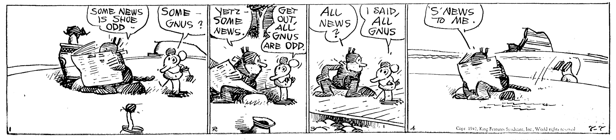 Parallel OCR: SOME NEWS IS SHOE ODD SOME GNUS ? GET OUTALL GNUS ARE ODD. | SAIDALL GNUS YETZ SOME NEWS. ALL NEWS SNEWS TO ME Coga. 1942WorJ righta rned SOME NEWS IS SHOE ODD SOME GNUS ? GET OUTALL GNUS ARE ODD. | SAIDALL GNUS YETZ SOME NEWS. ALL NEWS SNEWS TO ME Coga. 1942Kang Features Syndicate. IncWorJ righta rned