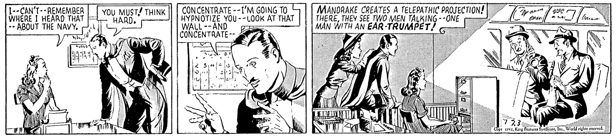 Parallel OCR: 1--CAN'T- REMEMBER WHERE I HEARD THAT .- ABOUT THE NAVYYOU MUST! THINK HARD. CONCENTRATE --I'M GOING TO L HYPNOTIZE YOU--LOOK AT THAT WALL --AND CONCENTRATE -- MANDRAKE CREATES A TELEPATHIC PROJECTION! THERETHEY SEE TWO MEN TALKING--ONE MAN WITH AN EAR-TRUMPET! 7?3 Lope 2Warld rigles ceserved. 1--CAN'T- REMEMBER WHERE I HEARD THAT .- ABOUT THE NAVYYOU MUST! THINK HARD. CONCENTRATE --I'M GOING TO L HYPNOTIZE YOU--LOOK AT THAT WALL --AND CONCENTRATE -- MANDRAKE CREATES A TELEPATHIC PROJECTION! THERETHEY SEE TWO MEN TALKING--ONE MAN WITH AN EAR-TRUMPET! 7 ? 3 Lope 2Kang featus SyndkaeWarld rigles ceserved.