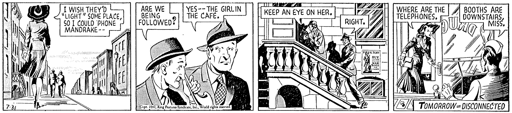 Line art OCR: I WISH THEY'D LIGHT" SOME PLACESO I COULD 'PHONE MANDRAKE -- ARE WE BEING FOLLOWED? YES--THE GIRLIN THE CAFE. WHERE ARE THE TELEPHONESBOOTHS ARE DOWNSTAIRSMISS. KEEP AN EYE ON HER. RIGHT. pr. 1941World r TOMORROW=DISCONNECTED I WISH THEY'D LIGHT" SOME PLACESO I COULD 'PHONE MANDRAKE -- ARE WE BEING FOLLOWED? YES--THE GIRLIN THE CAFE. WHERE ARE THE TELEPHONESBOOTHS ARE DOWNSTAIRSMISS. KEEP AN EYE ON HER. RIGHT. pr. 1941King Peaturea SyndicateWorld r TOMORROW=DISCONNECTED