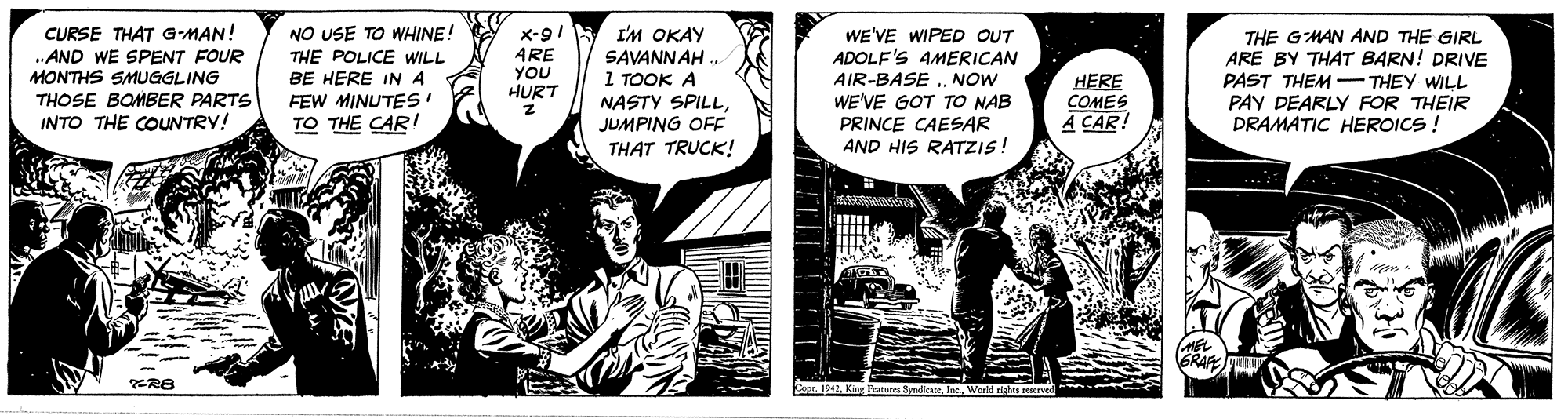 Art OCR: NO USE TO WHINE! I'M OKAY CURSE THAT G-MAN! .AND WE SPENT FOUR MONTHS SMUGGLING THOSE BOMBER PARTS INTO THE COUNTRY! X-91 ARE YOU HURT WE'VE WIPED OUT ADOLF'S AMERICAN AIR-BASENOW WE'VE GOT TO NAB PRINCE CAESAR AND HIS RATZIS! THE GMAN AND THE GIRL ARE BY THAT BARN! DRIVE PAST THEM -THEY WILL PAY DEARLY FOR THEIR DRAMATIC HEROICS ! THE POLICE WILL SAVANNAH . 1 TOOK A BE HERE IN A FEW MINUTES TO THE CAR NASTY SPILLJUMPING OFF THAT TRUCK! HERE COMES A CAR! .? GRAFE Cupr. 1942Werld rights rearved NO USE TO WHINE! I'M OKAY CURSE THAT G-MAN! .AND WE SPENT FOUR MONTHS SMUGGLING THOSE BOMBER PARTS INTO THE COUNTRY! X-91 ARE YOU HURT WE'VE WIPED OUT ADOLF'S AMERICAN AIR-BASENOW WE'VE GOT TO NAB PRINCE CAESAR AND HIS RATZIS! THE GMAN AND THE GIRL ARE BY THAT BARN! DRIVE PAST THEM -THEY WILL PAY DEARLY FOR THEIR DRAMATIC HEROICS ! THE POLICE WILL SAVANNAH . 1 TOOK A BE HERE IN A FEW MINUTES TO THE CAR NASTY SPILLJUMPING OFF THAT TRUCK! HERE COMES A CAR! . ? GRAFE Cupr. 1942Khg feateres SyedcateWerld rights rearved