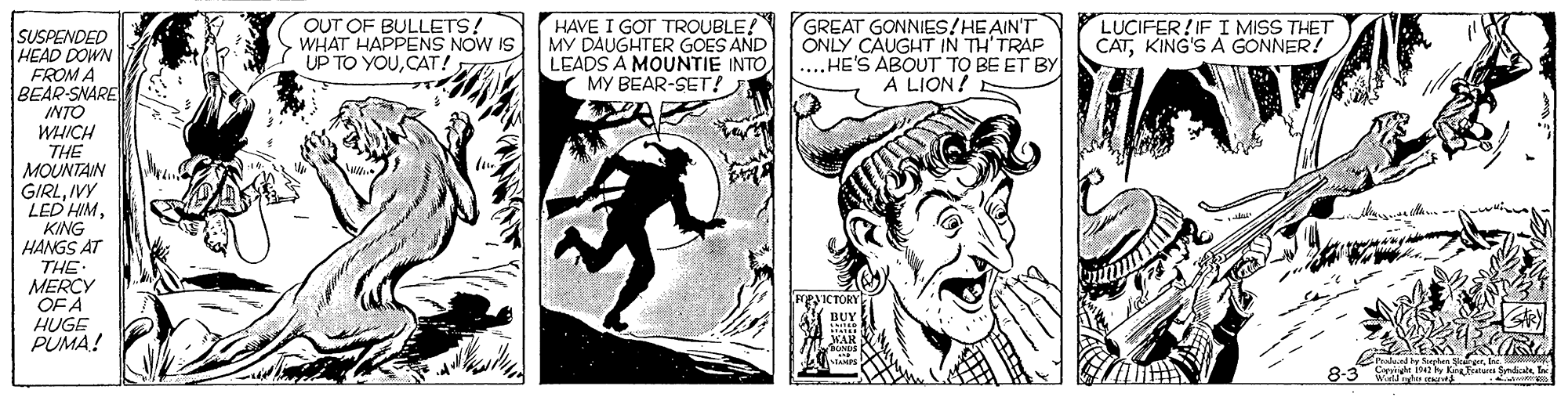 Drawing OCR: OUT OF BULLETS! WHAT HAPPENS NOW IS UP TO YOUCAT! HAVE I GOT TROUBLE! MY DAUGHTER GOES AND LEADS A MOUNTIE INTO MY BEAR-SET! GREAT GONNIES/HEAIN'T ÖNLY CAUGHT IN TH'TRAP ...HE'S ABOUT TO BE ET BY A LION! LUCIFER!IF I MISS THET CATKING'S A GONNER! SUSPENDED HEAD DOWN FROM A BEAR-SNARE INTO WHICH THE MOUNTAIN GIRLIVY LED HIMKING HANGS AT THE MERCY OF A HUGE PUMA! yICTORY BUY 8-3 S alam a OUT OF BULLETS! WHAT HAPPENS NOW IS UP TO YOUCAT! HAVE I GOT TROUBLE! MY DAUGHTER GOES AND LEADS A MOUNTIE INTO MY BEAR-SET! GREAT GONNIES/HEAIN'T ÖNLY CAUGHT IN TH'TRAP ...HE'S ABOUT TO BE ET BY A LION! LUCIFER!IF I MISS THET CATKING'S A GONNER! SUSPENDED HEAD DOWN FROM A BEAR-SNARE INTO WHICH THE MOUNTAIN GIRLIVY LED HIMKING HANGS AT THE MERCY OF A HUGE PUMA! yICTORY BUY 8-3 S alam a