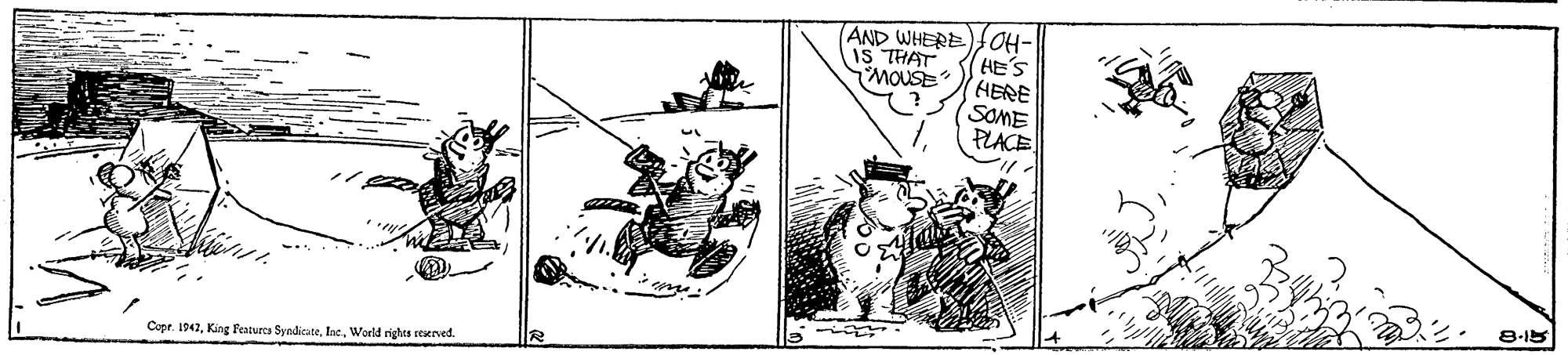 Humour OCR: AND WHERE) OH- HE'S HERE SOME PLACE IS THAT MOUSE 8-15 Copr. 1942Warld rights reeved. AND WHERE) OH- HE'S HERE SOME PLACE IS THAT MOUSE 8-15 Copr. 1942King Featuecs SyndicateWarld rights reeved.