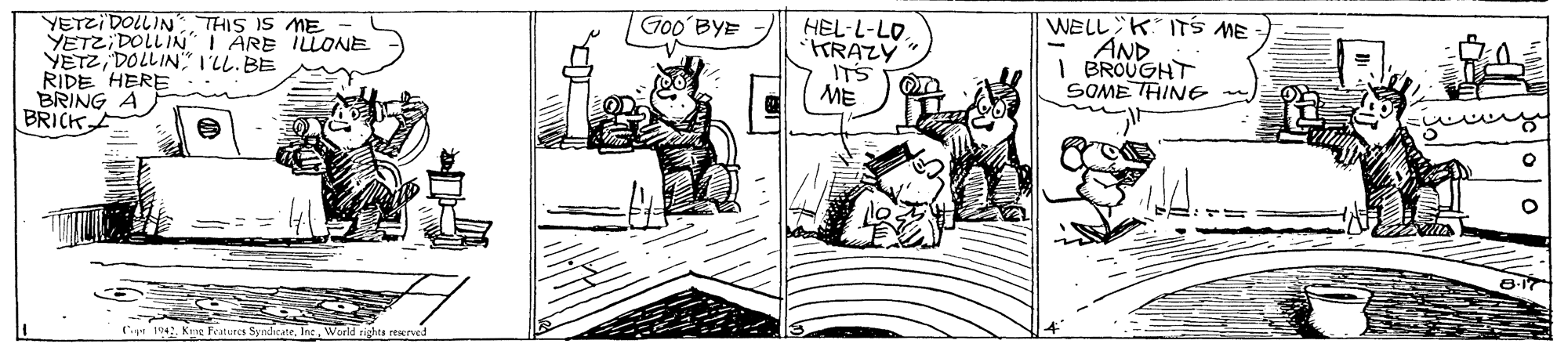 Felidae OCR: HEL-L-LO. RAZY ITS ME WELL K ITSs ME AND I ÉROUGHT SOME TAINE Goo BYE YETZI DOLLINTHIS IS ME YETZIDOLLIN" I ÄRE ILLONE VETZDOLLIN" I'LL. BE RIDE HERE BRING A BRICK 194World righta reened HEL-L-LO. RAZY ITS ME WELL K ITSs ME AND I ÉROUGHT SOME TAINE Goo BYE YETZI DOLLINTHIS IS ME YETZIDOLLIN" I ÄRE ILLONE VETZDOLLIN" I'LL. BE RIDE HERE BRING A BRICK 194Kme Fratures SyndcateWorld righta reened