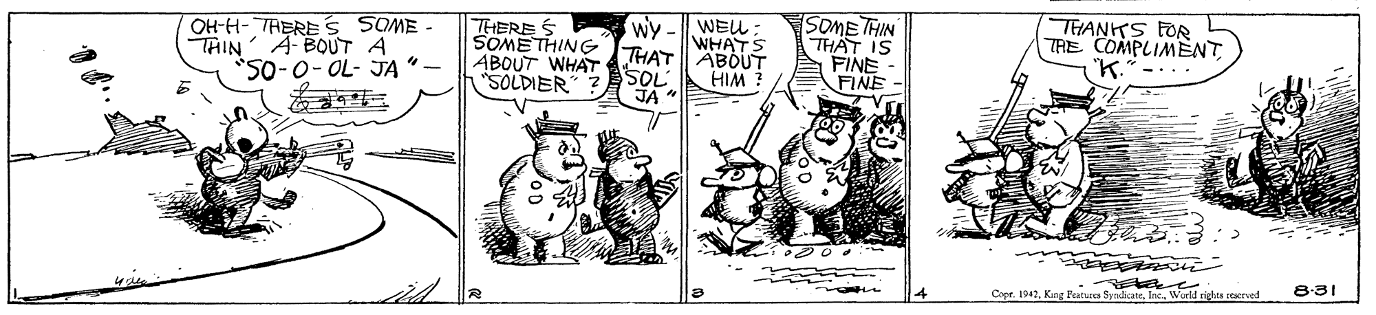 Handwriting OCR: OH-H- THERE s SOME - THIN ABOUT A "50-0-OL- JA THERE S SOMETHING ABOUT WHAT SOLDIER wy-WEU: WHATS THAT ABOUT SOL A JA " SOME THIN THAT IS A FINE FINE- THANKS FOR TRE COMPLIMENT HIM ? 8.31 Cope. 1942Inc. Wurld rights rescrved OH-H- THERE s SOME - THIN ABOUT A "50-0-OL- JA THERE S SOMETHING ABOUT WHAT SOLDIER wy-WEU: WHATS THAT ABOUT SOL A JA " SOME THIN THAT IS A FINE FINE- THANKS FOR TRE COMPLIMENT HIM ? 8.31 Cope. 1942Kng Peatures SyndicateInc. Wurld rights rescrved