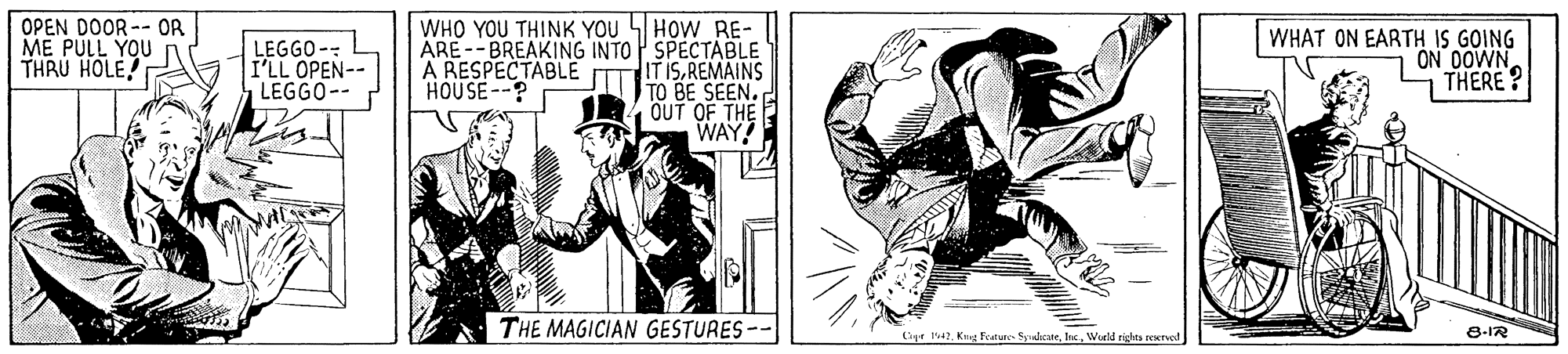 Drawing OCR: WHO YOU THINK YOU HOW RE- ARE-- BREAKING INTO SPECTABLE IT ISREMAINS TO BE SEEN. OUT OF THE WAY! OPEN DOOR -- OR ME PULL YOU THRU HOLE! LEGGO -- I'LL OPEN-- LEGGO-- A RESPECTABLE HOUSE--? WHAT ON EARTH IS GOING ON DOWNTHERE ? THE MAGICIAN GESTURES-- 8-IR Cr 141. Kng Feature SkcateWorld rights seerved WHO YOU THINK YOU HOW RE- ARE-- BREAKING INTO SPECTABLE IT ISREMAINS TO BE SEEN. OUT OF THE WAY! OPEN DOOR -- OR ME PULL YOU THRU HOLE! LEGGO -- I'LL OPEN-- LEGGO-- A RESPECTABLE HOUSE--? WHAT ON EARTH IS GOING ON DOWNTHERE ? THE MAGICIAN GESTURES-- 8-IR Cr 141. Kng Feature SkcateWorld rights seerved