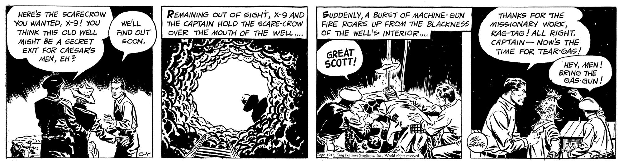 Line art OCR: HERE'S THE SCARECROW YOU WANTEDx-9! YOU REMAINING OUT OF SIGHTX-9 AND THE CAPTAIN HOLD THE SCARE-CROW OVER THE MOUTH OF THE WELL. SUDDENLYA BURST OF MACHINE-GUN FIRE ROARS UP FROM THE BLACKNESS OF THE WELL'S INTERIOR. THANKS FOR THE MISSIONARY WORKCAPTAIN- NOw'S THE TIME FOR TEAR-GAS! WE'LL FIND OUT THINK THIS OLD WELL MIGHT BE A SECRET EXIT FOR CAESAR'S MENEH ? SOONGREAT SCOTT! HEYMEN! BRING THE GAS GUN! or 94Warkd righ HERE'S THE SCARECROW YOU WANTEDx-9! YOU REMAINING OUT OF SIGHTX-9 AND THE CAPTAIN HOLD THE SCARE-CROW OVER THE MOUTH OF THE WELL. SUDDENLYA BURST OF MACHINE-GUN FIRE ROARS UP FROM THE BLACKNESS OF THE WELL'S INTERIOR. THANKS FOR THE MISSIONARY WORKRAG-TAG ! ALL RIGHTCAPTAIN- NOw'S THE TIME FOR TEAR-GAS! WE'LL FIND OUT THINK THIS OLD WELL MIGHT BE A SECRET EXIT FOR CAESAR'S MENEH ? SOONGREAT SCOTT! HEYMEN! BRING THE GAS GUN! or 94Kat Fenuren SyrdiateWarkd righ