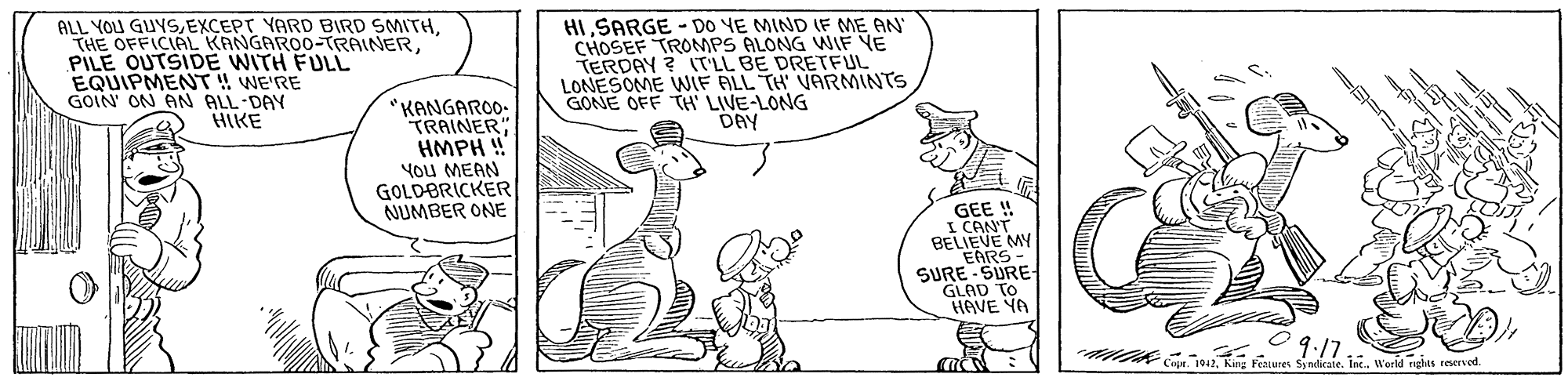 Line OCR: ALL YOU GUYSPILE OUTSIDE WITH FULL EQUIPMENT !! WE'RE GOIN' ON AN ALL DAY HIKE HISARGE - DO VE MIND F ME AN CHOSEF TROMPS ALONG WIF YE TERDAY ? ITLL BE DRETFUL LONESOME WIF ALL TH' VARMINTS GONE OFF TH LIVE-LONG DAY "KANGAROO: TRAINER HMPH ! You MEAN GOLDBRICKER NUMBER ONE GEE ! I CANT BELIEVE MY EARE SURE- GLAD TO HAVE YA 09.17 King Features Syadicate. Int.W'orld nghas reeved ALL YOU GUYSEXCEPT YARD BIRD SMITHTHE OFFICIAL KANGARO0-TRAINERPILE OUTSIDE WITH FULL EQUIPMENT !! WE'RE GOIN' ON AN ALL DAY HIKE HISARGE - DO VE MIND F ME AN CHOSEF TROMPS ALONG WIF YE TERDAY ? ITLL BE DRETFUL LONESOME WIF ALL TH' VARMINTS GONE OFF TH LIVE-LONG DAY "KANGAROO: TRAINER HMPH ! You MEAN GOLDBRICKER NUMBER ONE GEE ! I CANT BELIEVE MY EARE SURE- GLAD TO HAVE YA 09.17 King Features Syadicate. Int.W'orld nghas reeved