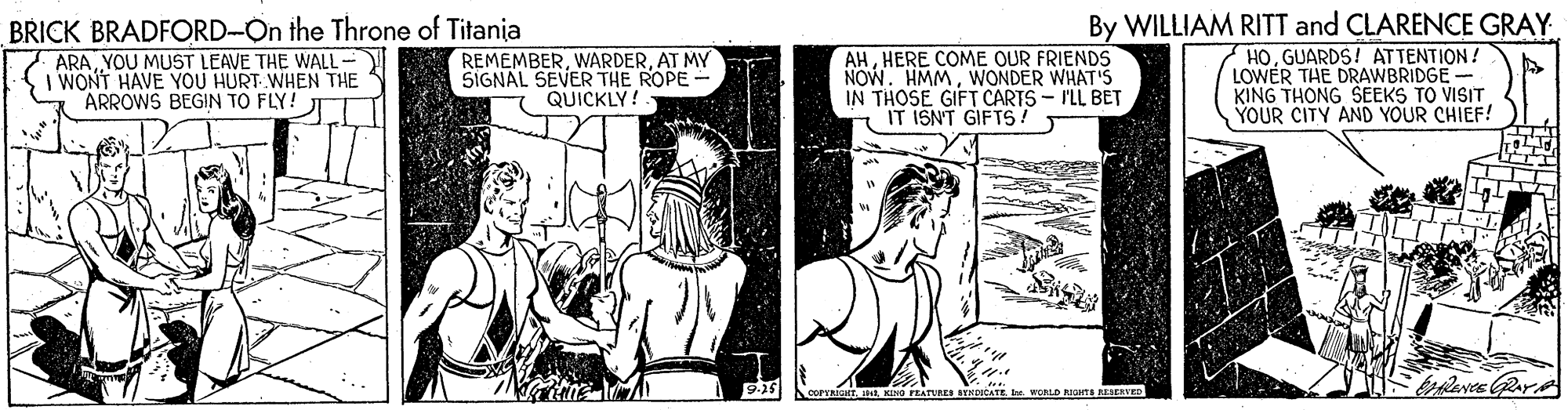Comic book OCR: BRICK BRADFORD-On the Throne of Titania ARAYOU MUST LEAVE THE WALL- WONT HAVE YOU HURT WHEN THE ARROWS BEGIN TO FLY! REMEMBERAT MY SIGNAL SEVER THE ROPE QUICKLY! AHHERE COME OUR FRIENDS NOW. HMMWONDER WHAT'S IN THOSE GIFT CARTS- ILL BET IT ISN'T GIFTS! By WILLIAM RITT and CLARENCE GRAY HOGUARDS! ATTENTION! LOWER THE DRAWBRIDGE- KING THONG SEEKS TO VISIT YOUR CITY AND YOUR CHIEF! BYKDITATEIen WONLD RIOHTRIEVE aves Rare BRICK BRADFORD-On the Throne of Titania ARAYOU MUST LEAVE THE WALL- WONT HAVE YOU HURT WHEN THE ARROWS BEGIN TO FLY! REMEMBERAT MY SIGNAL SEVER THE ROPE QUICKLY! AHHERE COME OUR FRIENDS NOW. HMMWONDER WHAT'S IN THOSE GIFT CARTS- ILL BET IT ISN'T GIFTS! By WILLIAM RITT and CLARENCE GRAY HOGUARDS! ATTENTION! LOWER THE DRAWBRIDGE- KING THONG SEEKS TO VISIT YOUR CITY AND YOUR CHIEF! BYKDITATEIen WONLD RIOHTRIEVE aves Rare