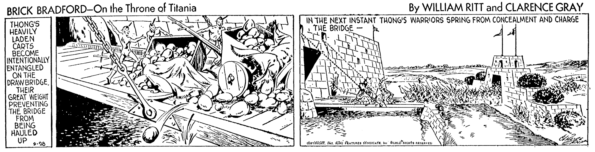 Rectangle OCR: BRICK BRADFORD-On the Throne of Titania By WILLIAM RITT and CLARENCE GRAY IN THE NEXT INSTANT THONG'S WARRIORS SPRING FROM CONCEALMENT AND CHARGE THE BRIDGE THONG'S HEAVILY LADEN CARTS BECOME INTENTIONALLY ENTANGLED ON THE DRAW BRIDGETHEIR GREAT WEIGHT PREVENTING THE BRIDGE FROM BEING HAULED UP 9.28 BRICK BRADFORD-On the Throne of Titania By WILLIAM RITT and CLARENCE GRAY IN THE NEXT INSTANT THONG'S WARRIORS SPRING FROM CONCEALMENT AND CHARGE THE BRIDGE THONG'S HEAVILY LADEN CARTS BECOME INTENTIONALLY ENTANGLED ON THE DRAW BRIDGETHEIR GREAT WEIGHT PREVENTING THE BRIDGE FROM BEING HAULED UP 9.28