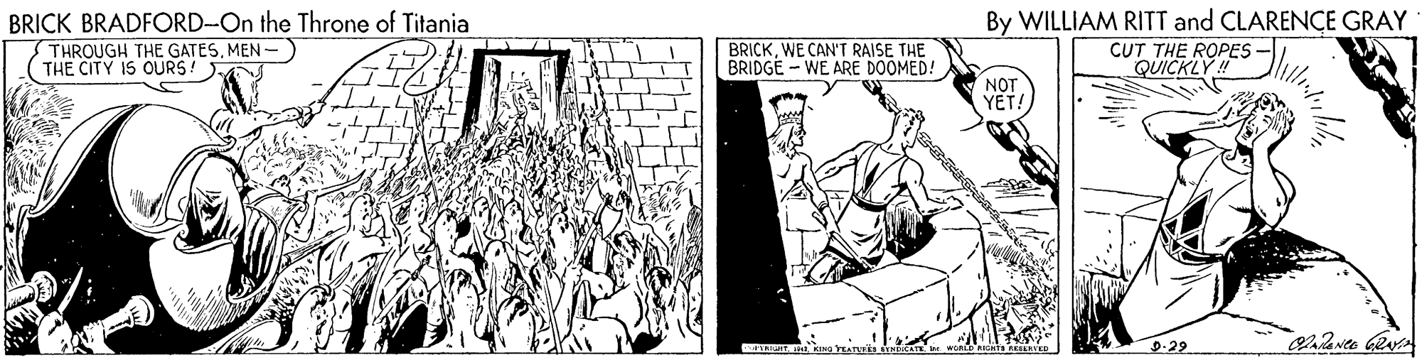 Drawing OCR: BRICK BRADFORD-On the Throne of Titania THROUGH THE GATESMEN- THE CITY IS OURS! BRICKWE CAN'T RAISE THE BRIDGE - WE ARE DOOMED! By WILLIAM RITT and CLARENCE GRAY CUT THE ROPES QUICKLY ! NOT YET! T nG YEAT 9-29 BRICK BRADFORD-On the Throne of Titania THROUGH THE GATESMEN- THE CITY IS OURS! BRICKWE CAN'T RAISE THE BRIDGE - WE ARE DOOMED! By WILLIAM RITT and CLARENCE GRAY CUT THE ROPES QUICKLY ! NOT YET! T nG YEAT 9-29